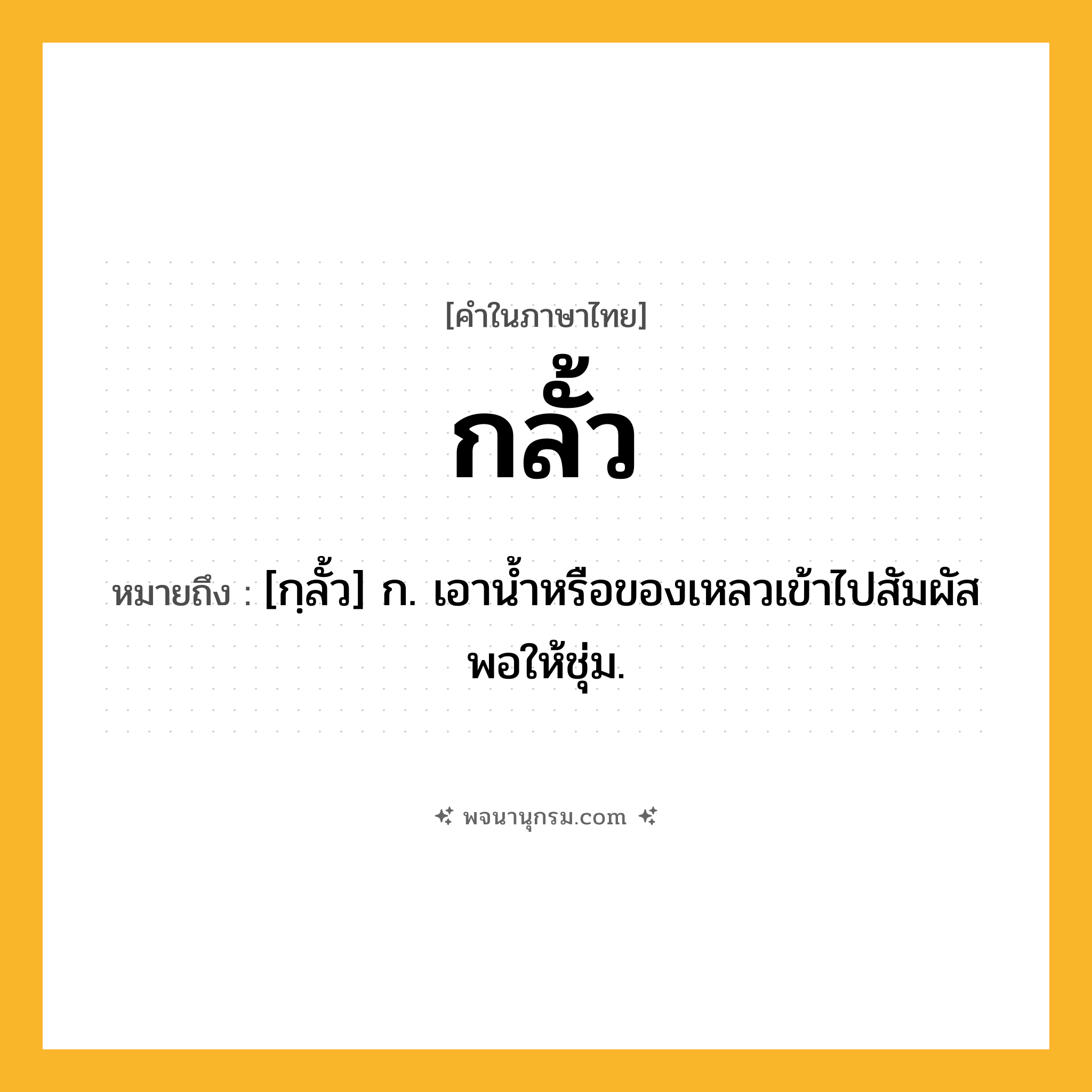 กลั้ว ความหมาย หมายถึงอะไร?, คำในภาษาไทย กลั้ว หมายถึง [กฺลั้ว] ก. เอานํ้าหรือของเหลวเข้าไปสัมผัสพอให้ชุ่ม.