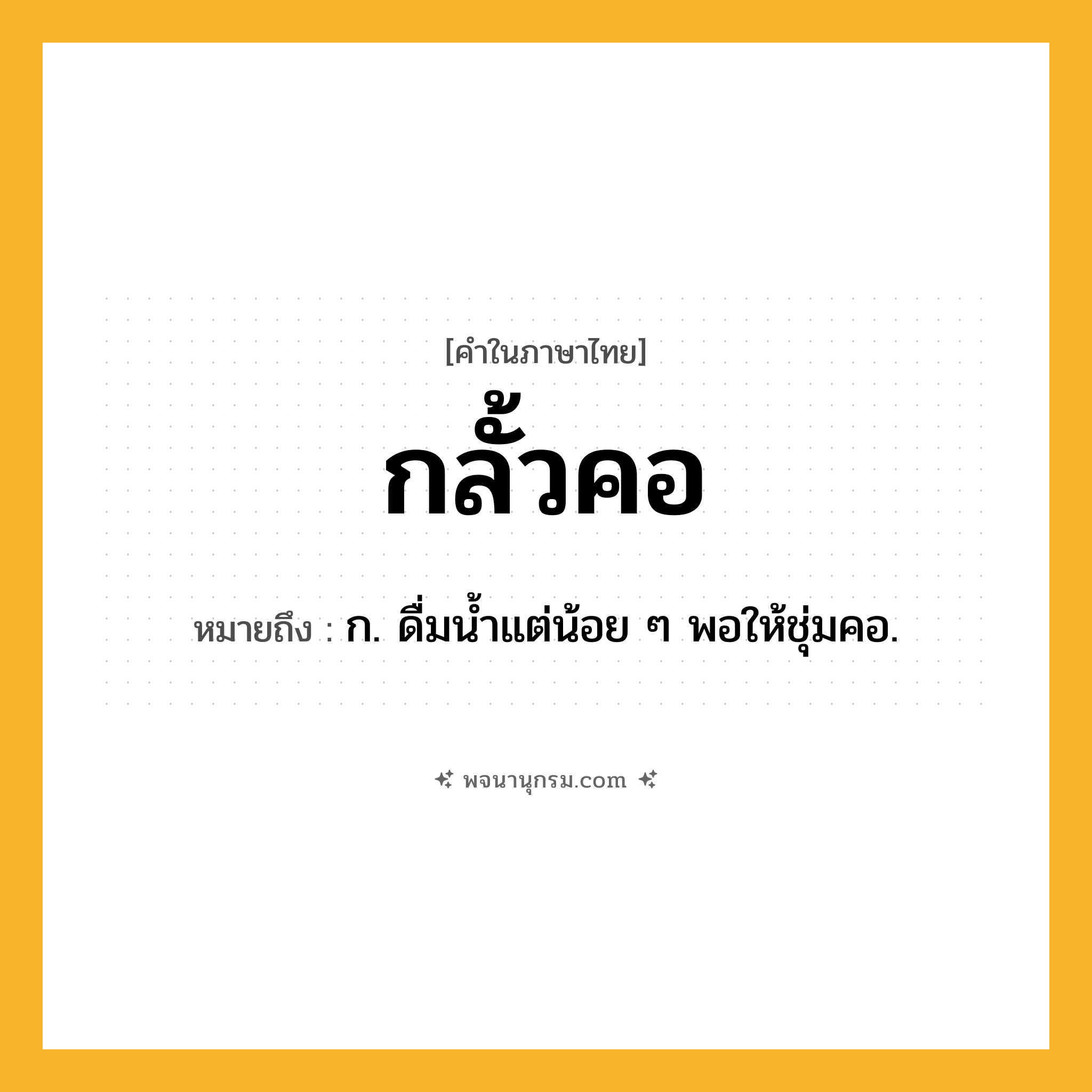 กลั้วคอ ความหมาย หมายถึงอะไร?, คำในภาษาไทย กลั้วคอ หมายถึง ก. ดื่มนํ้าแต่น้อย ๆ พอให้ชุ่มคอ.