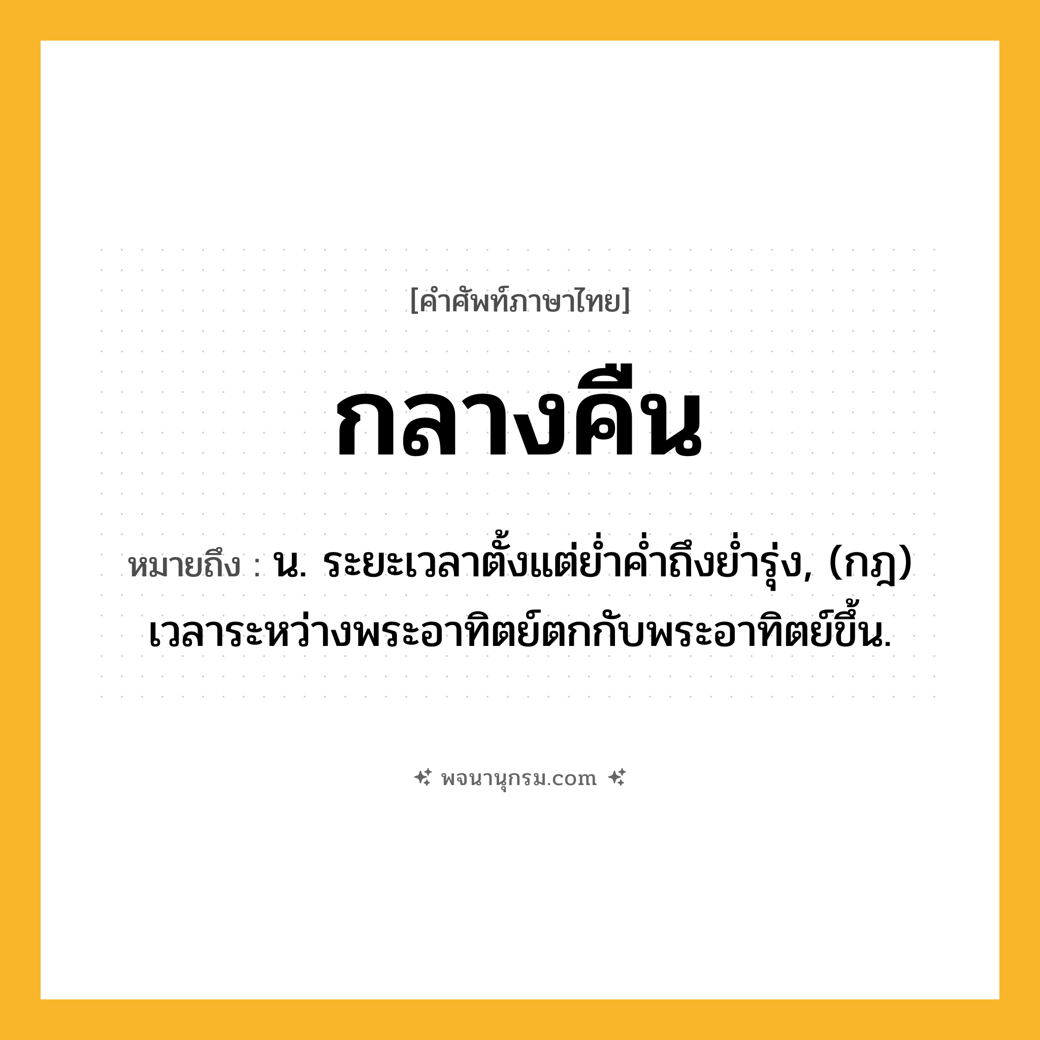 กลางคืน ความหมาย หมายถึงอะไร?, คำในภาษาไทย กลางคืน หมายถึง น. ระยะเวลาตั้งแต่ยํ่าคํ่าถึงยํ่ารุ่ง, (กฎ) เวลาระหว่างพระอาทิตย์ตกกับพระอาทิตย์ขึ้น.
