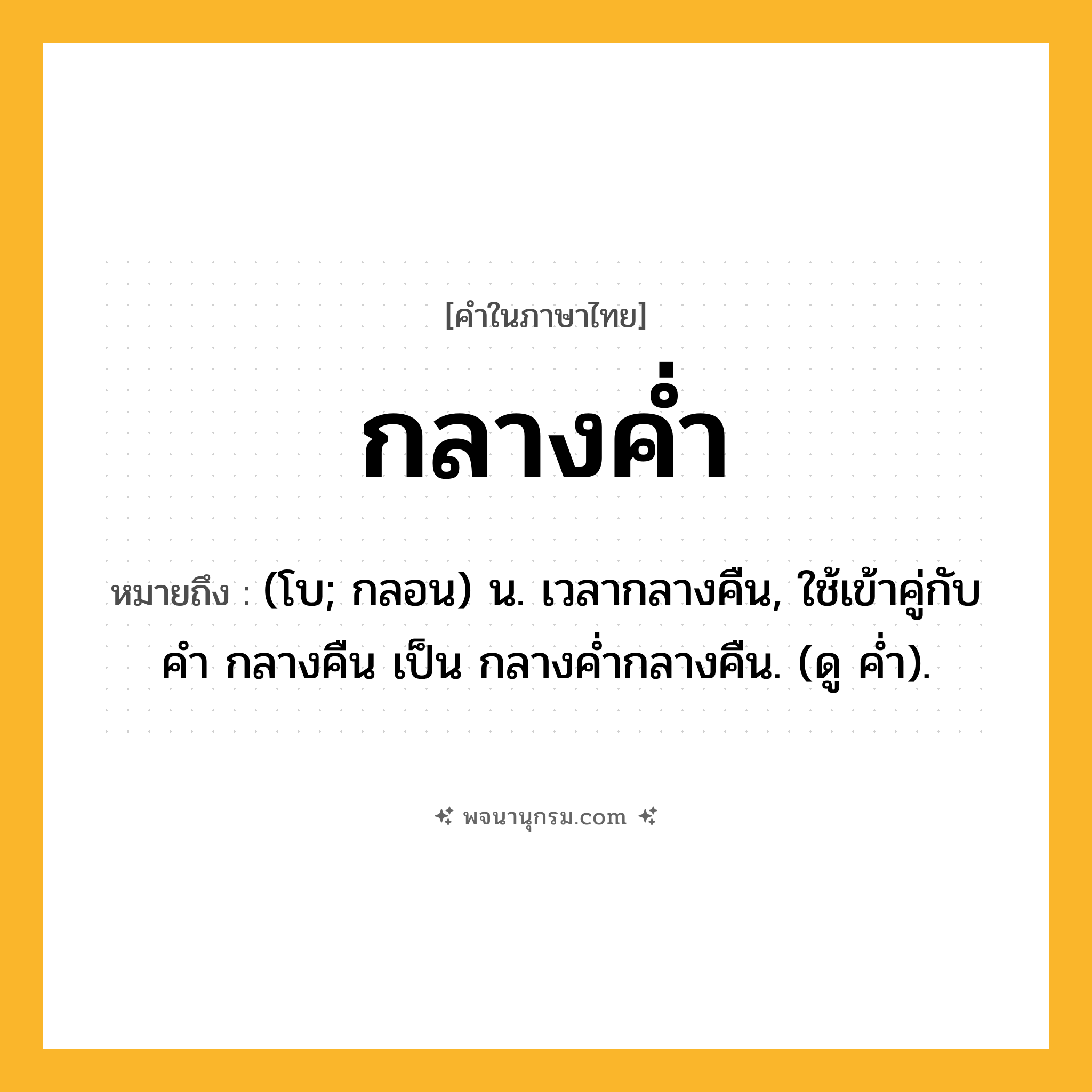 กลางค่ำ ความหมาย หมายถึงอะไร?, คำในภาษาไทย กลางค่ำ หมายถึง (โบ; กลอน) น. เวลากลางคืน, ใช้เข้าคู่กับคํา กลางคืน เป็น กลางคํ่ากลางคืน. (ดู คํ่า).