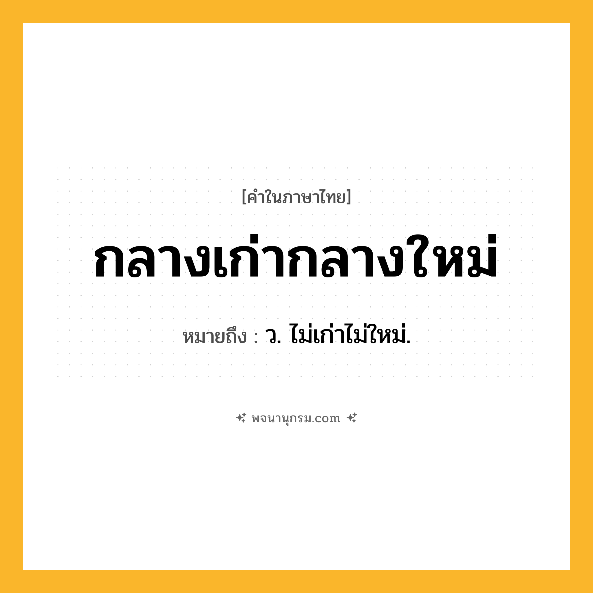 กลางเก่ากลางใหม่ ความหมาย หมายถึงอะไร?, คำในภาษาไทย กลางเก่ากลางใหม่ หมายถึง ว. ไม่เก่าไม่ใหม่.
