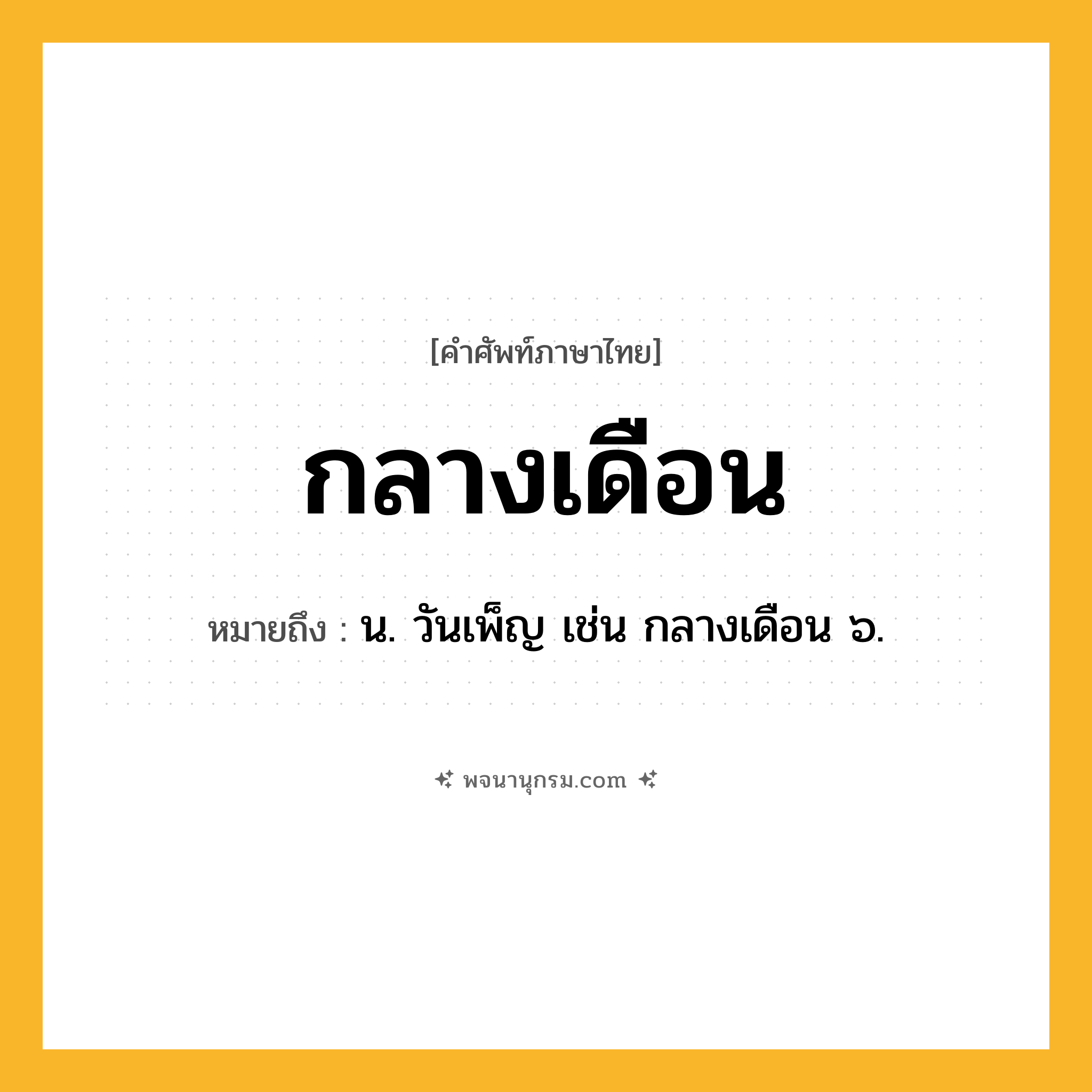 กลางเดือน ความหมาย หมายถึงอะไร?, คำในภาษาไทย กลางเดือน หมายถึง น. วันเพ็ญ เช่น กลางเดือน ๖.