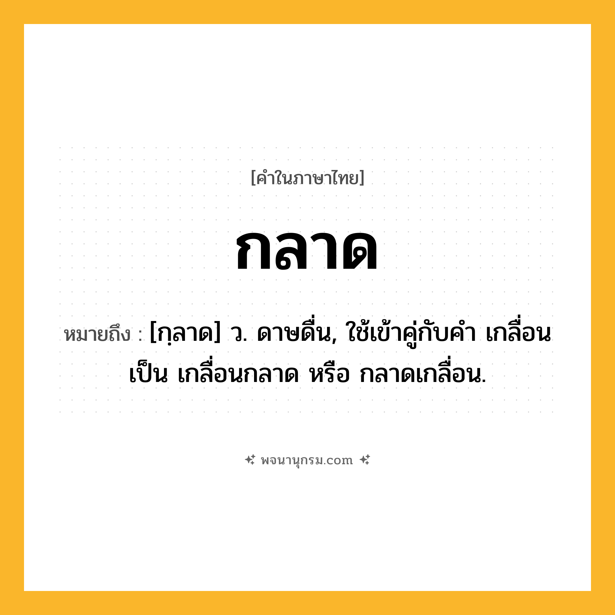 กลาด ความหมาย หมายถึงอะไร?, คำในภาษาไทย กลาด หมายถึง [กฺลาด] ว. ดาษดื่น, ใช้เข้าคู่กับคํา เกลื่อน เป็น เกลื่อนกลาด หรือ กลาดเกลื่อน.