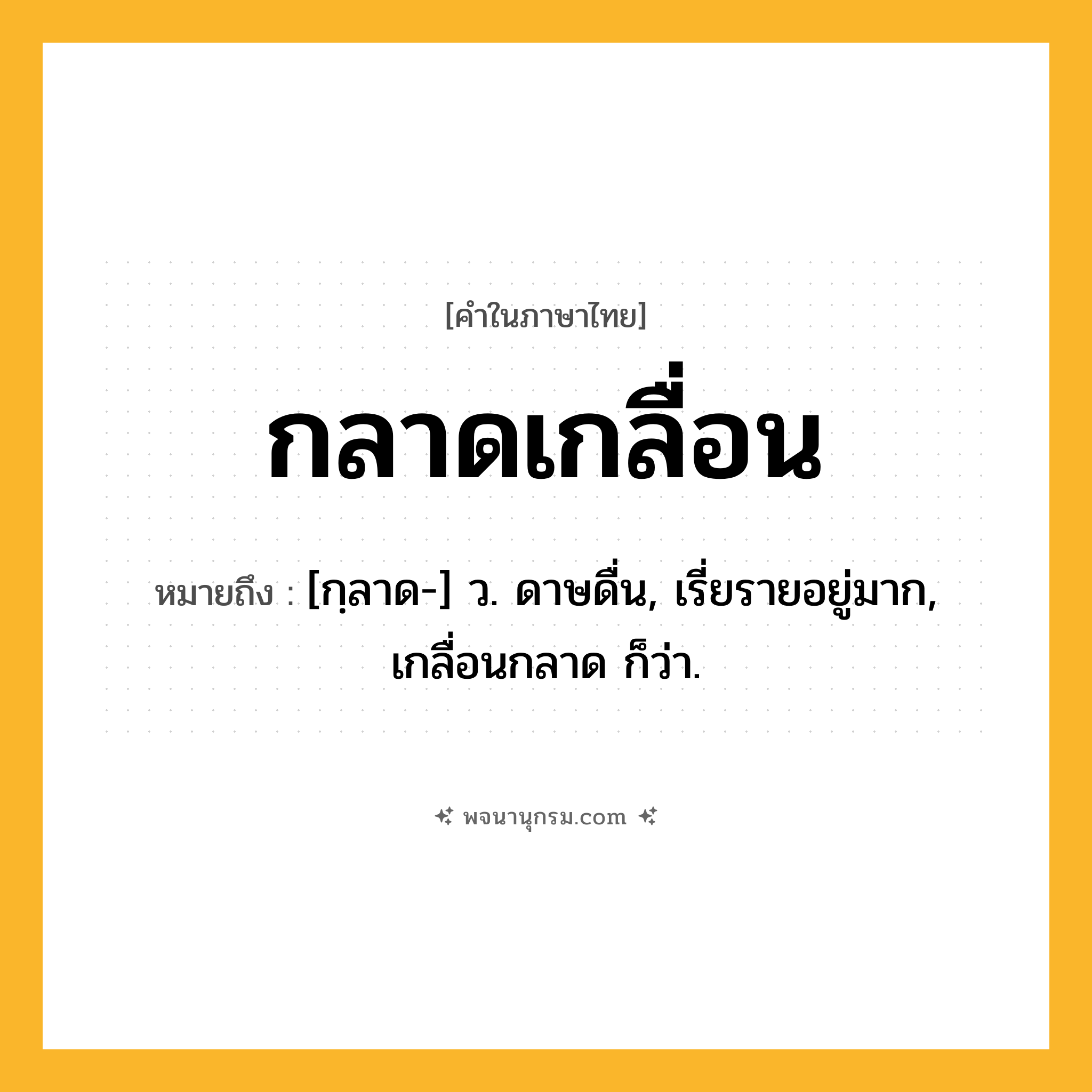 กลาดเกลื่อน ความหมาย หมายถึงอะไร?, คำในภาษาไทย กลาดเกลื่อน หมายถึง [กฺลาด-] ว. ดาษดื่น, เรี่ยรายอยู่มาก, เกลื่อนกลาด ก็ว่า.