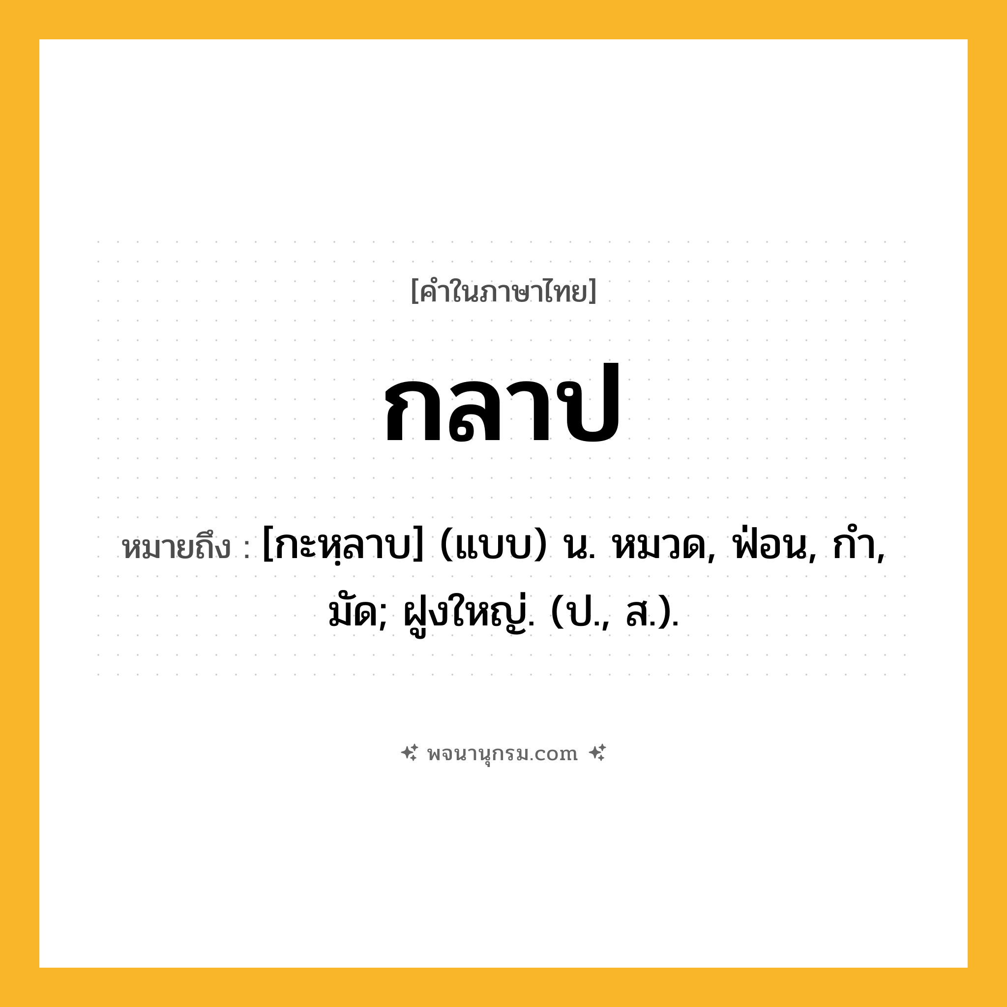 กลาป ความหมาย หมายถึงอะไร?, คำในภาษาไทย กลาป หมายถึง [กะหฺลาบ] (แบบ) น. หมวด, ฟ่อน, กํา, มัด; ฝูงใหญ่. (ป., ส.).