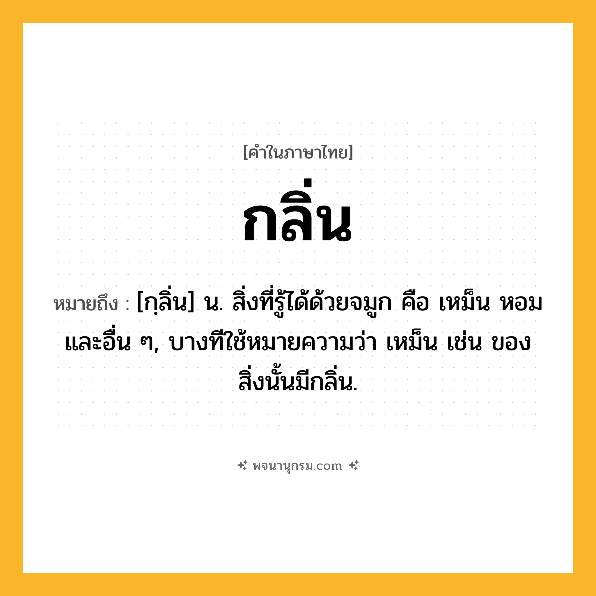 กลิ่น ความหมาย หมายถึงอะไร?, คำในภาษาไทย กลิ่น หมายถึง [กฺลิ่น] น. สิ่งที่รู้ได้ด้วยจมูก คือ เหม็น หอม และอื่น ๆ, บางทีใช้หมายความว่า เหม็น เช่น ของสิ่งนั้นมีกลิ่น.