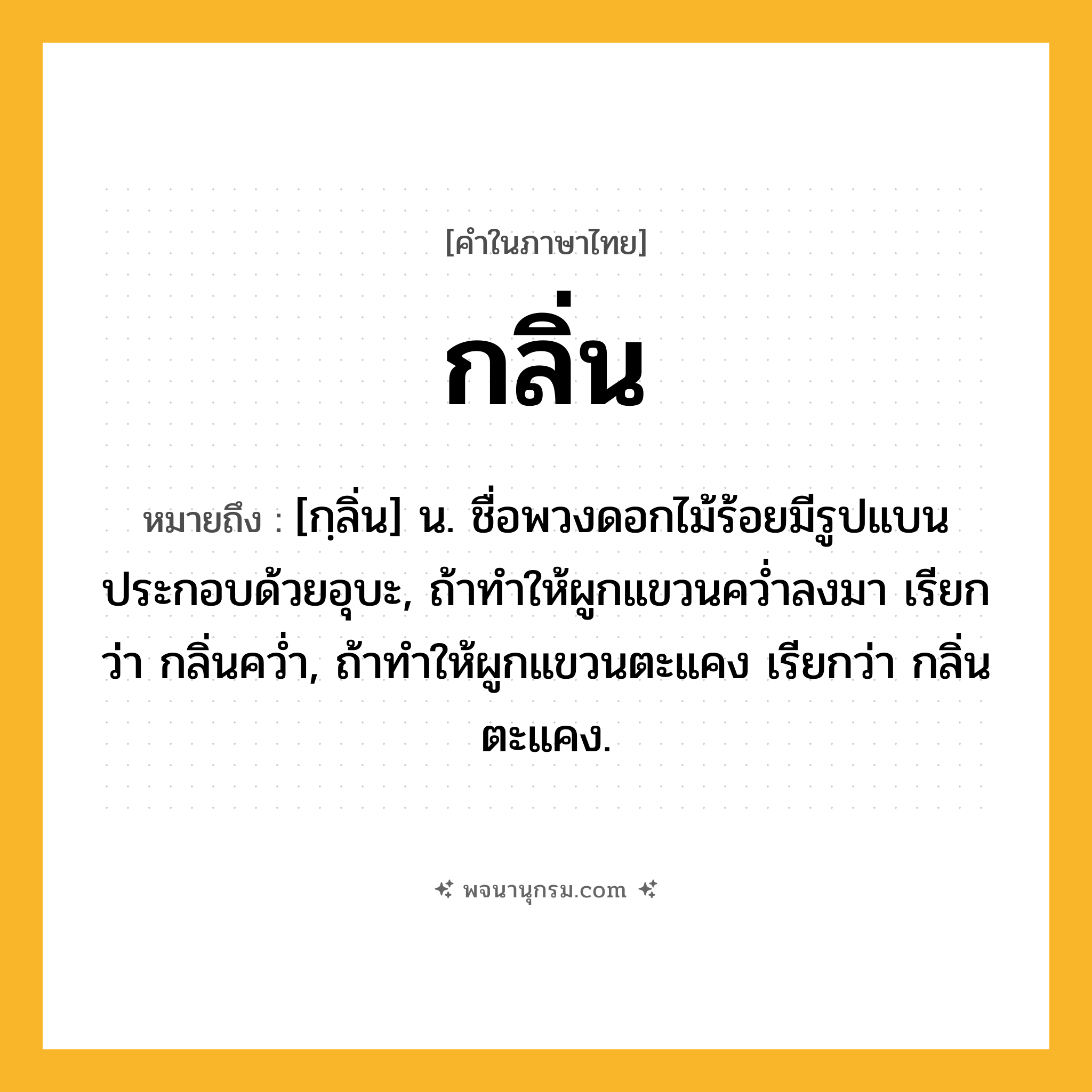 กลิ่น ความหมาย หมายถึงอะไร?, คำในภาษาไทย กลิ่น หมายถึง [กฺลิ่น] น. ชื่อพวงดอกไม้ร้อยมีรูปแบนประกอบด้วยอุบะ, ถ้าทําให้ผูกแขวนควํ่าลงมา เรียกว่า กลิ่นควํ่า, ถ้าทําให้ผูกแขวนตะแคง เรียกว่า กลิ่นตะแคง.