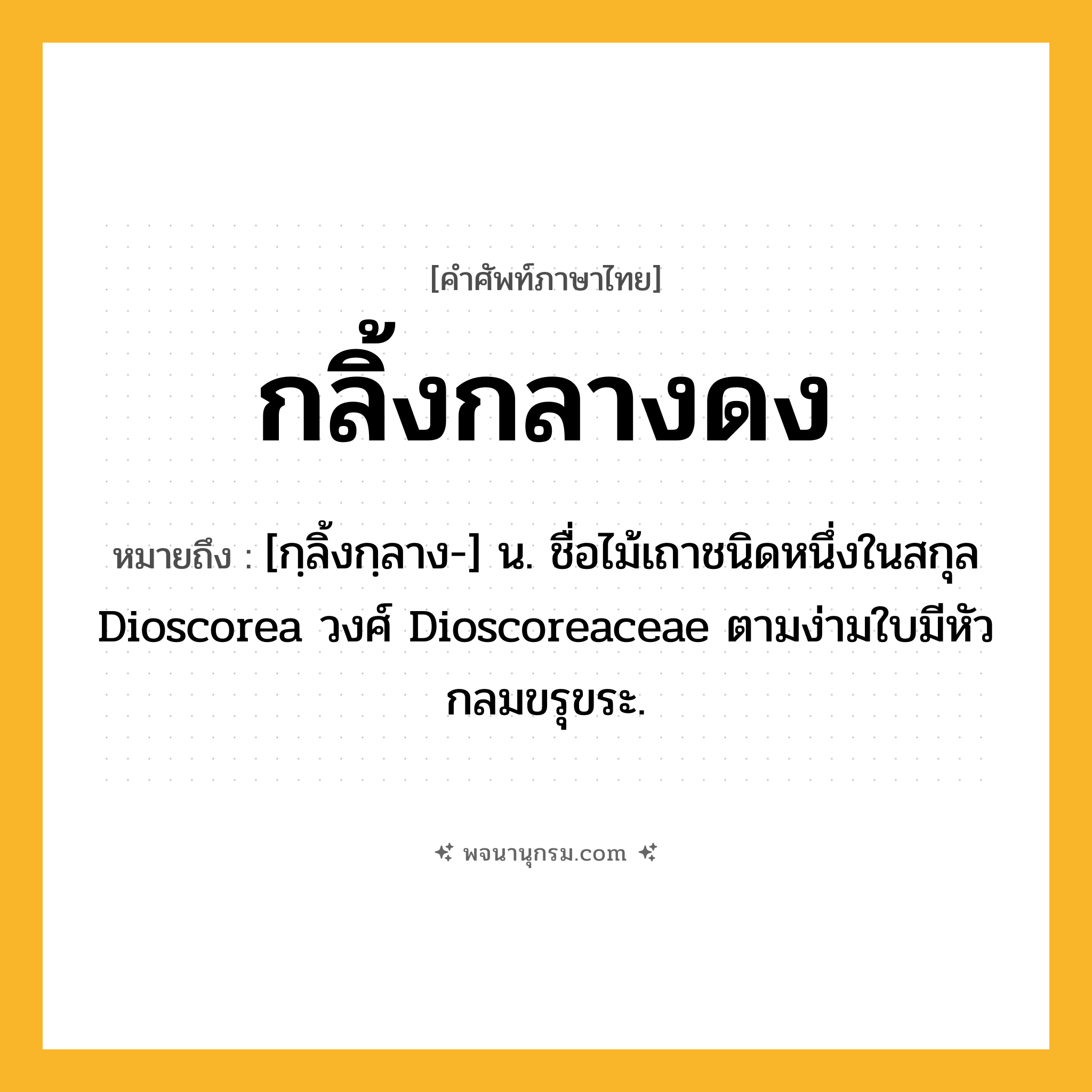 กลิ้งกลางดง ความหมาย หมายถึงอะไร?, คำในภาษาไทย กลิ้งกลางดง หมายถึง [กฺลิ้งกฺลาง-] น. ชื่อไม้เถาชนิดหนึ่งในสกุล Dioscorea วงศ์ Dioscoreaceae ตามง่ามใบมีหัวกลมขรุขระ.