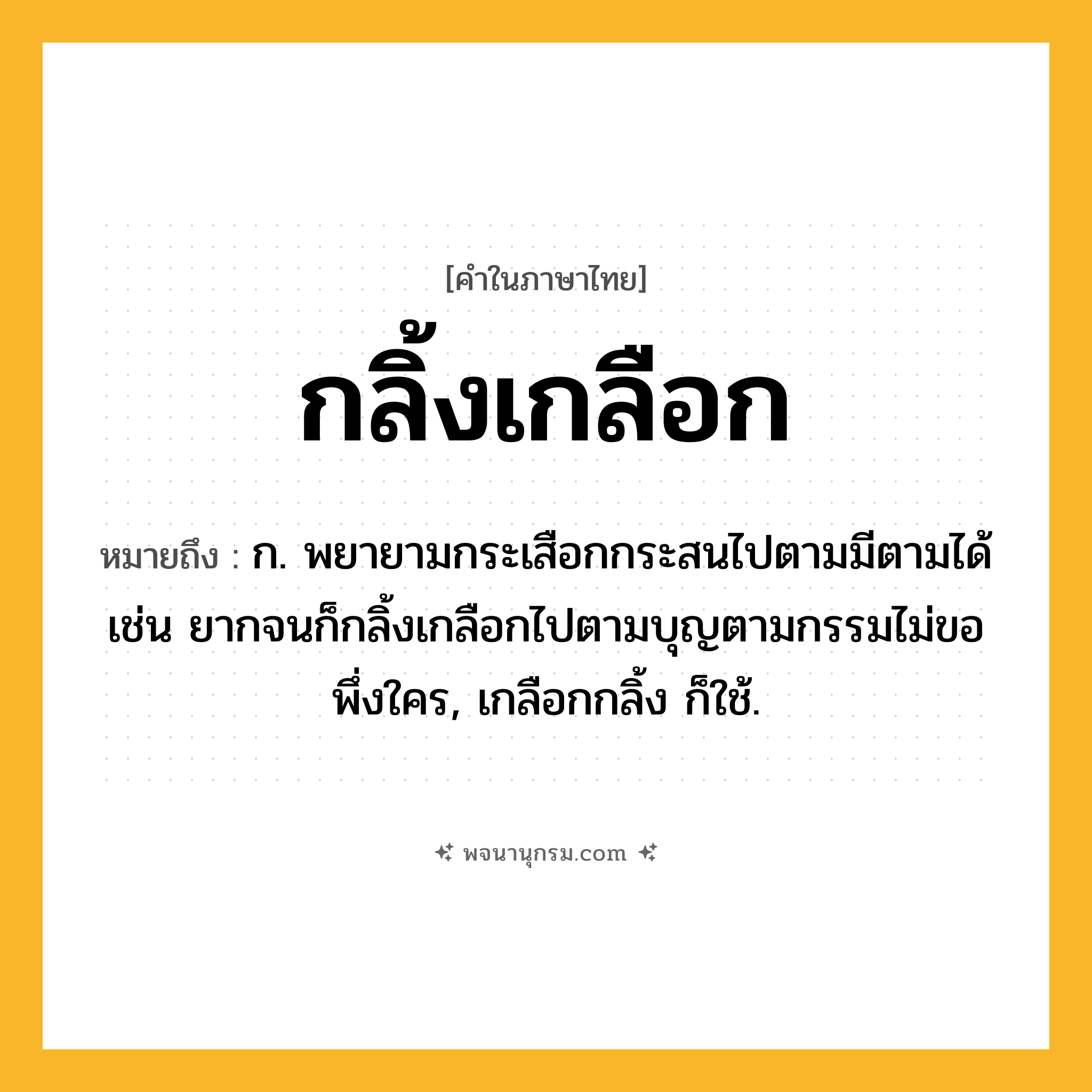 กลิ้งเกลือก ความหมาย หมายถึงอะไร?, คำในภาษาไทย กลิ้งเกลือก หมายถึง ก. พยายามกระเสือกกระสนไปตามมีตามได้ เช่น ยากจนก็กลิ้งเกลือกไปตามบุญตามกรรมไม่ขอพึ่งใคร, เกลือกกลิ้ง ก็ใช้.