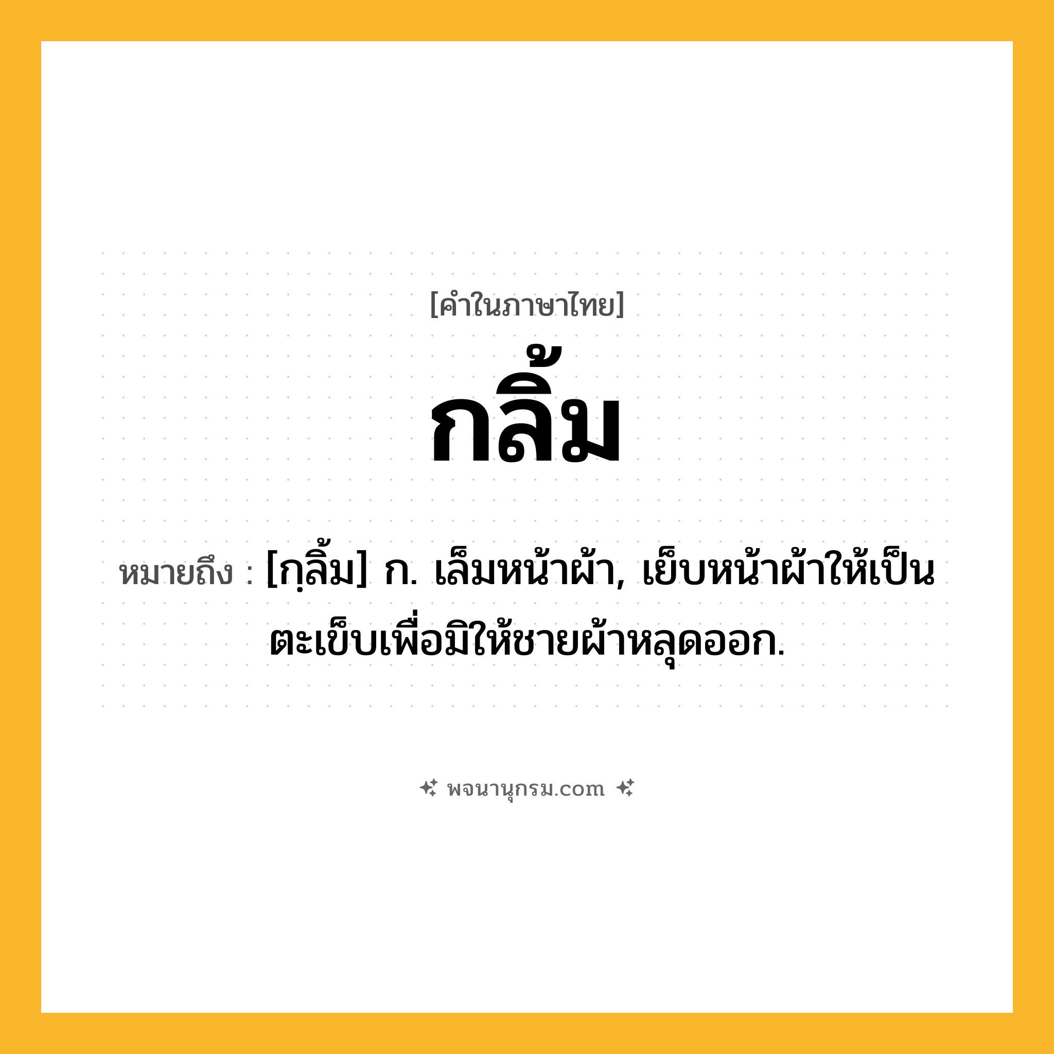 กลิ้ม ความหมาย หมายถึงอะไร?, คำในภาษาไทย กลิ้ม หมายถึง [กฺลิ้ม] ก. เล็มหน้าผ้า, เย็บหน้าผ้าให้เป็นตะเข็บเพื่อมิให้ชายผ้าหลุดออก.
