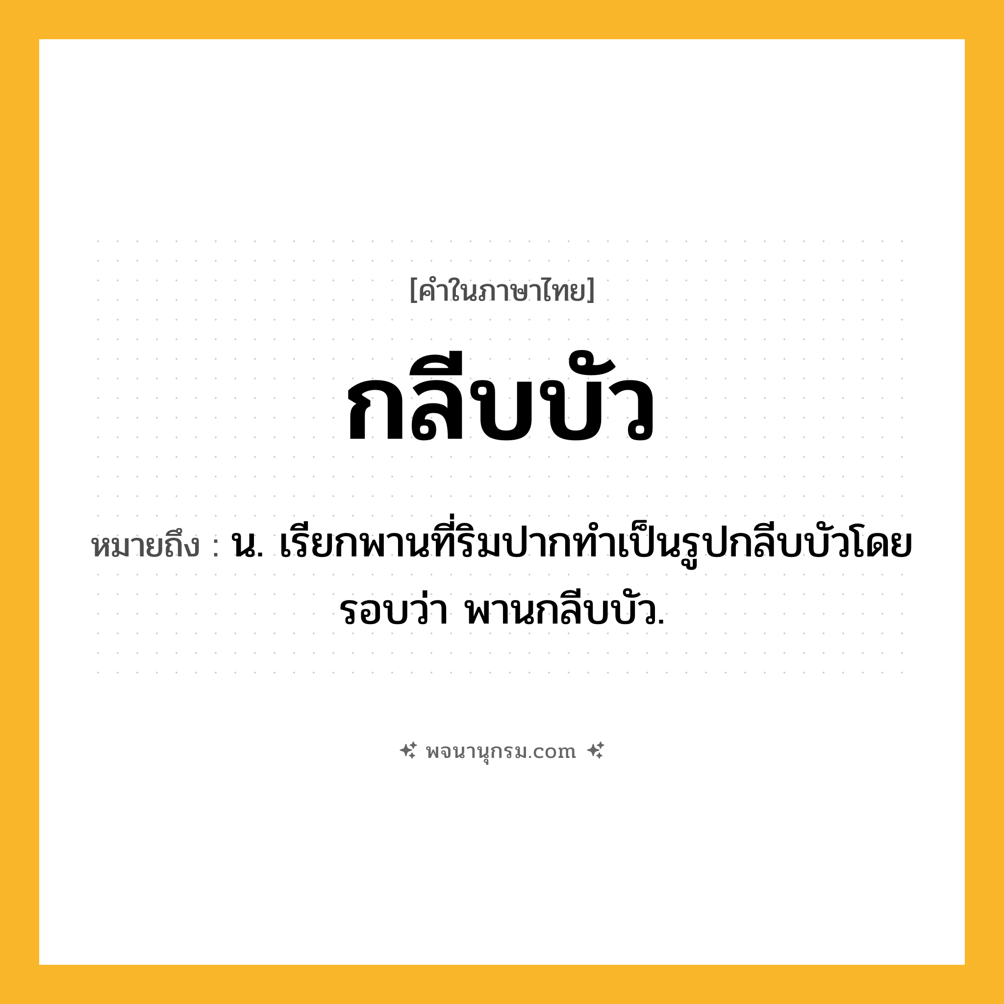 กลีบบัว ความหมาย หมายถึงอะไร?, คำในภาษาไทย กลีบบัว หมายถึง น. เรียกพานที่ริมปากทําเป็นรูปกลีบบัวโดยรอบว่า พานกลีบบัว.