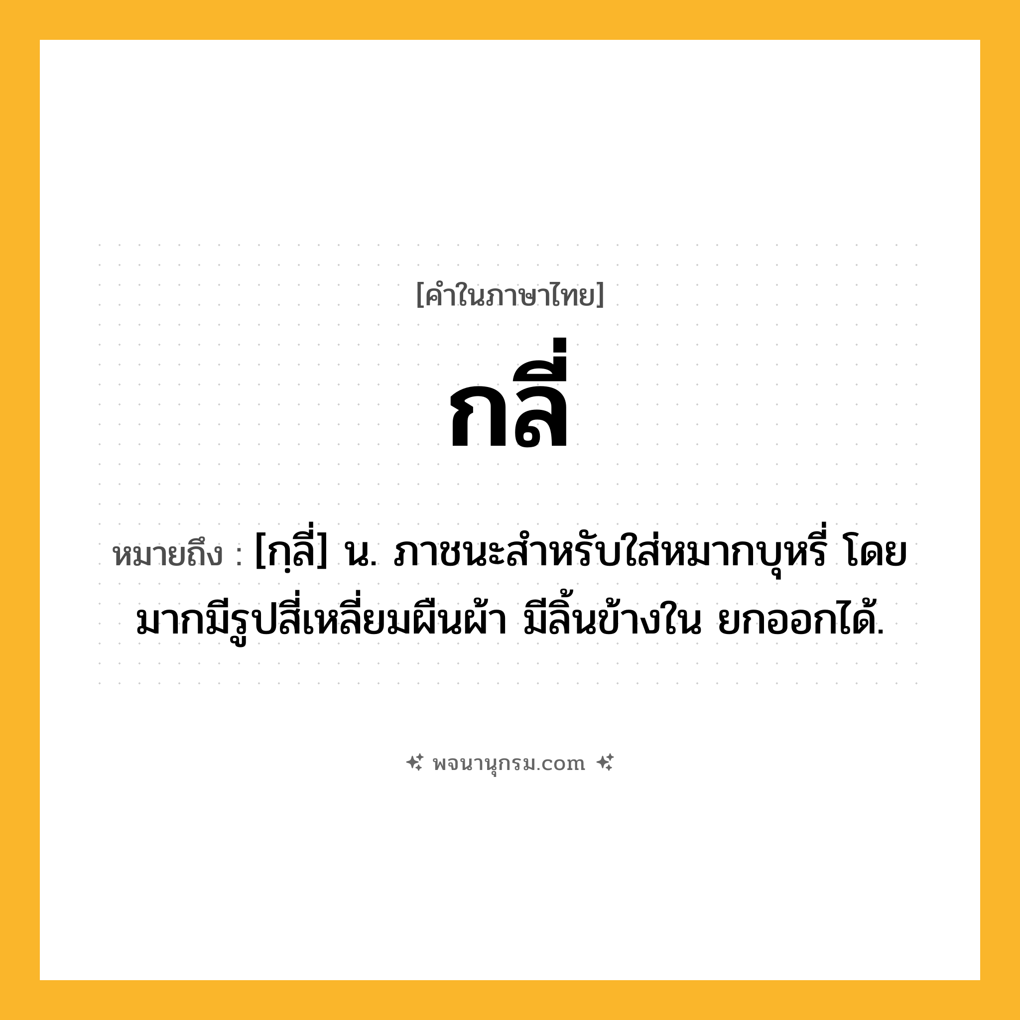 กลี่ ความหมาย หมายถึงอะไร?, คำในภาษาไทย กลี่ หมายถึง [กฺลี่] น. ภาชนะสําหรับใส่หมากบุหรี่ โดยมากมีรูปสี่เหลี่ยมผืนผ้า มีลิ้นข้างใน ยกออกได้.
