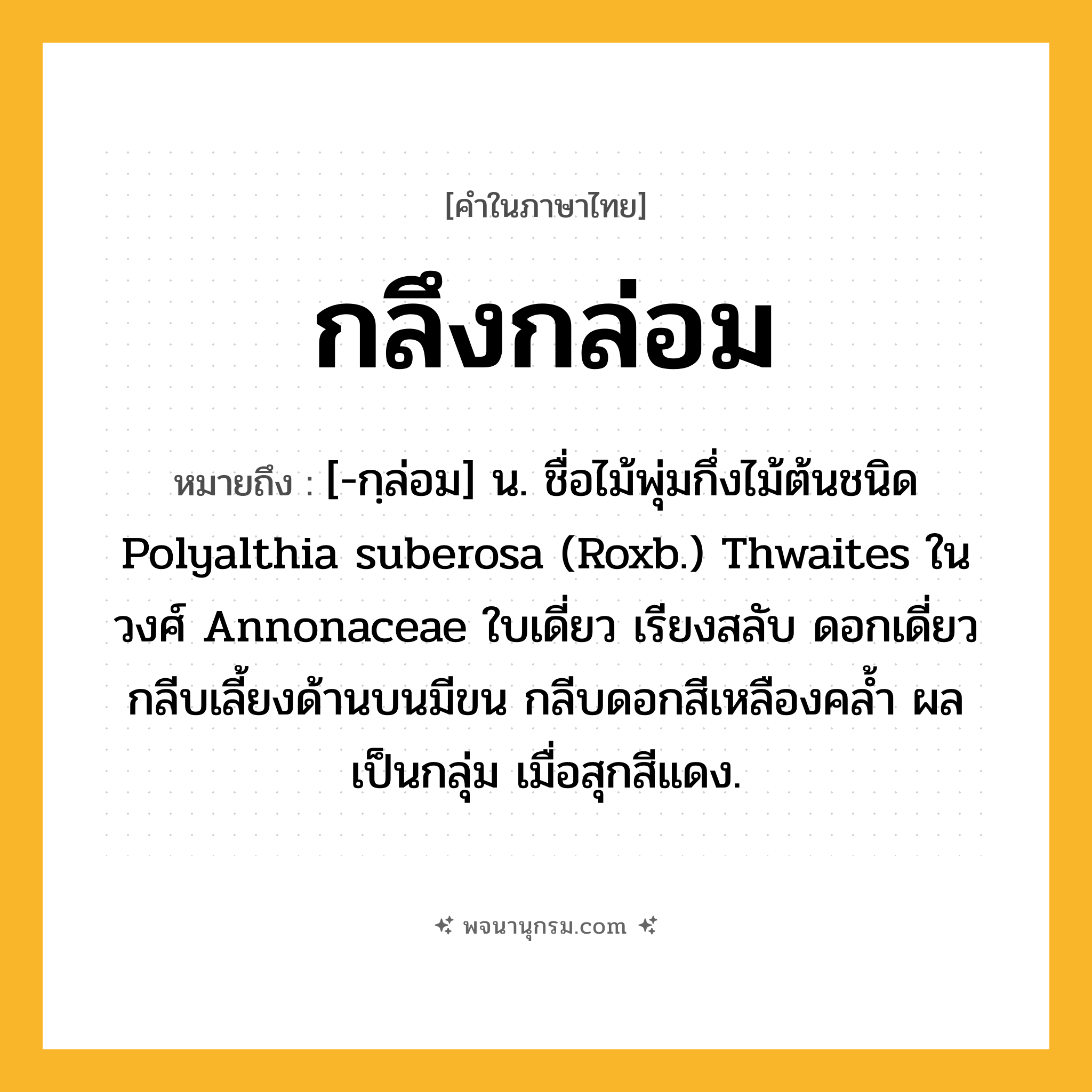 กลึงกล่อม ความหมาย หมายถึงอะไร?, คำในภาษาไทย กลึงกล่อม หมายถึง [-กฺล่อม] น. ชื่อไม้พุ่มกึ่งไม้ต้นชนิด Polyalthia suberosa (Roxb.) Thwaites ในวงศ์ Annonaceae ใบเดี่ยว เรียงสลับ ดอกเดี่ยว กลีบเลี้ยงด้านบนมีขน กลีบดอกสีเหลืองคล้ำ ผลเป็นกลุ่ม เมื่อสุกสีแดง.