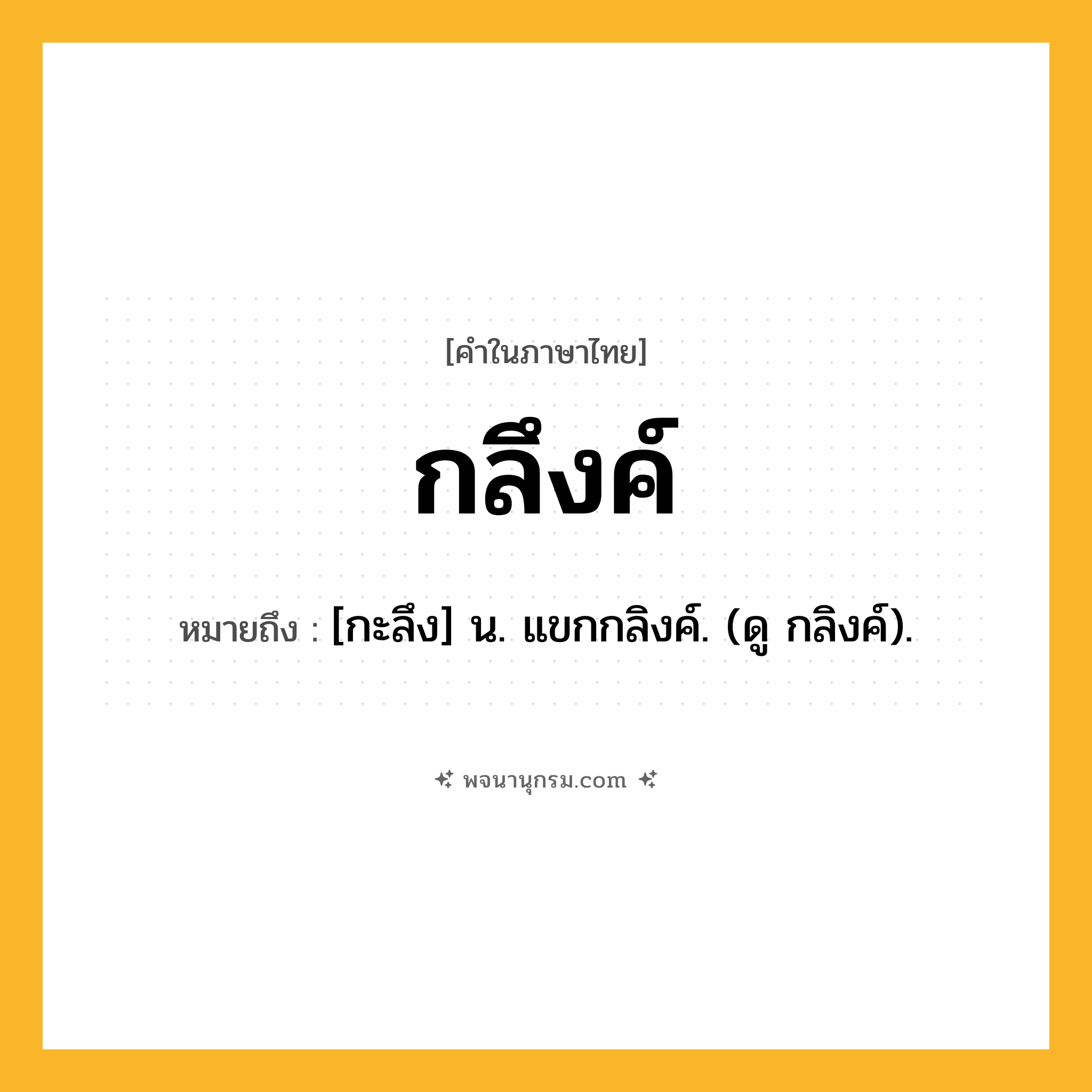 กลึงค์ ความหมาย หมายถึงอะไร?, คำในภาษาไทย กลึงค์ หมายถึง [กะลึง] น. แขกกลิงค์. (ดู กลิงค์).