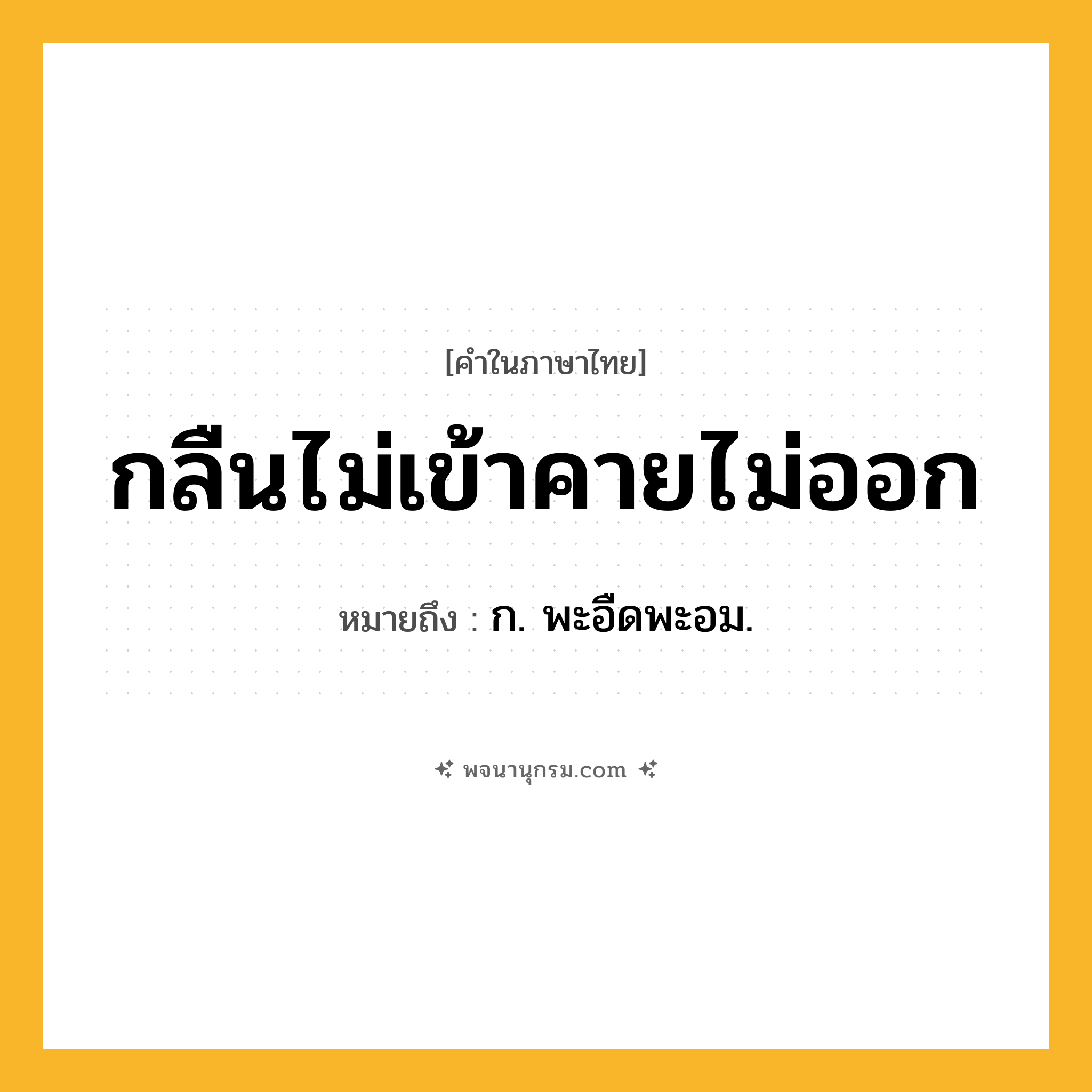 กลืนไม่เข้าคายไม่ออก ความหมาย หมายถึงอะไร?, คำในภาษาไทย กลืนไม่เข้าคายไม่ออก หมายถึง ก. พะอืดพะอม.