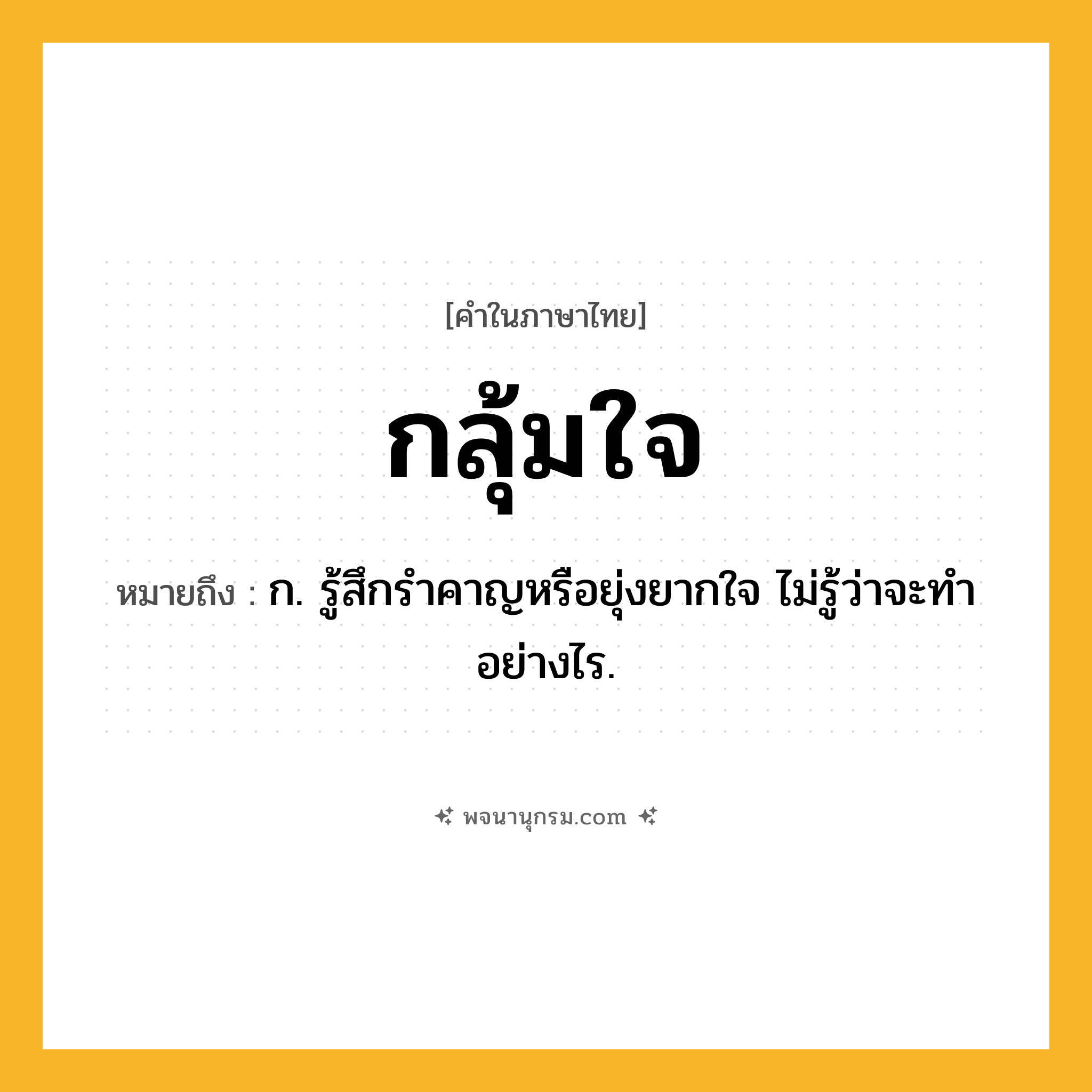 กลุ้มใจ ความหมาย หมายถึงอะไร?, คำในภาษาไทย กลุ้มใจ หมายถึง ก. รู้สึกรําคาญหรือยุ่งยากใจ ไม่รู้ว่าจะทําอย่างไร.