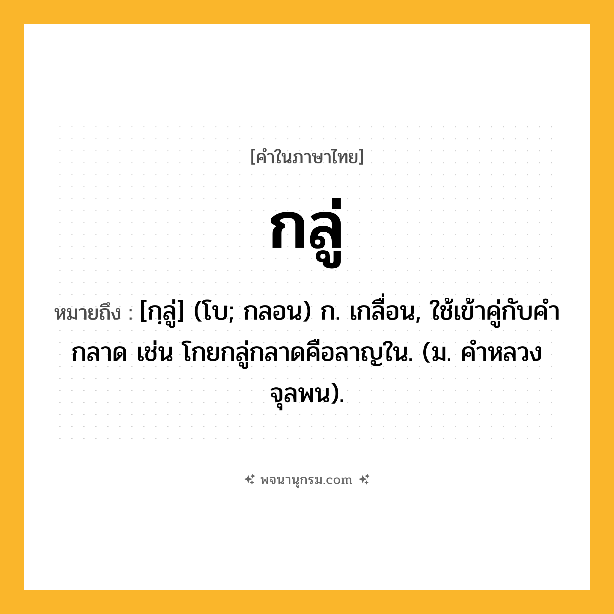 กลู่ ความหมาย หมายถึงอะไร?, คำในภาษาไทย กลู่ หมายถึง [กฺลู่] (โบ; กลอน) ก. เกลื่อน, ใช้เข้าคู่กับคํา กลาด เช่น โกยกลู่กลาดคือลาญใน. (ม. คําหลวง จุลพน).