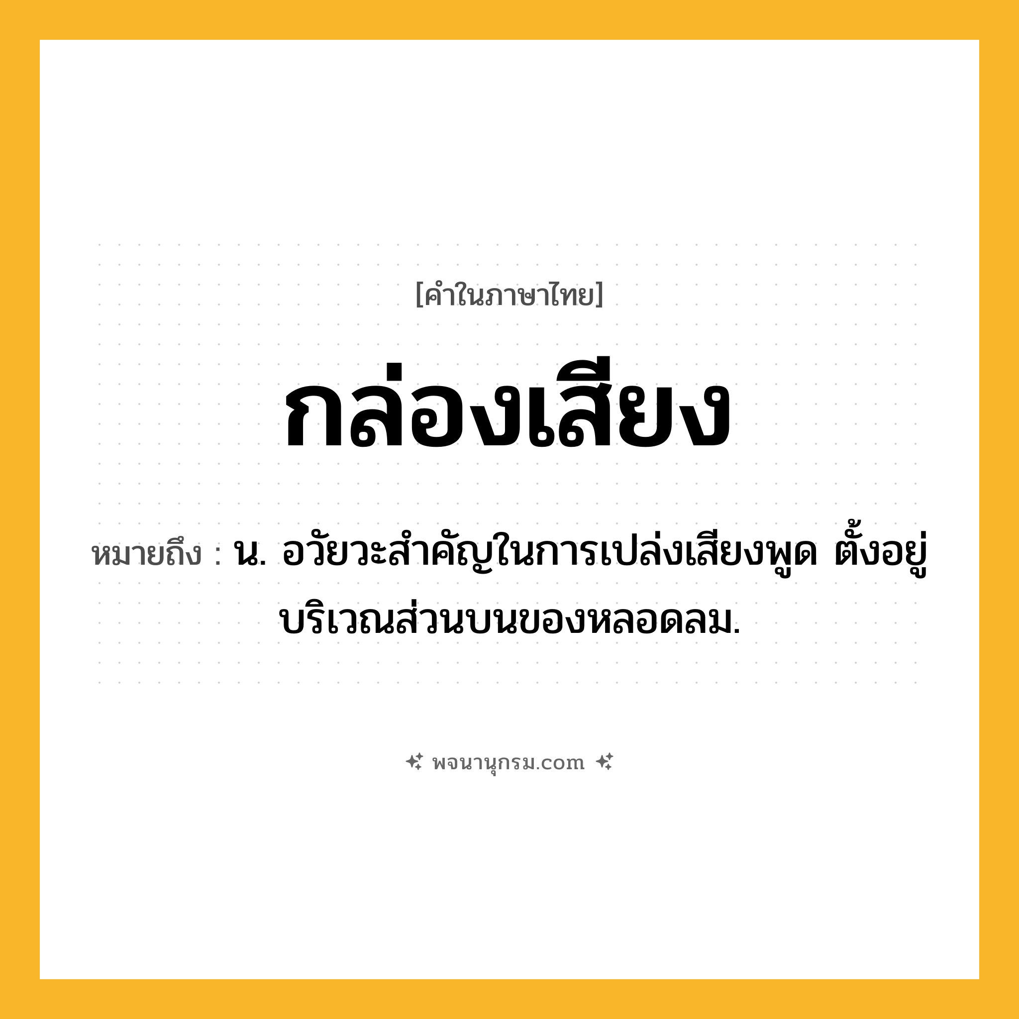 กล่องเสียง ความหมาย หมายถึงอะไร?, คำในภาษาไทย กล่องเสียง หมายถึง น. อวัยวะสำคัญในการเปล่งเสียงพูด ตั้งอยู่บริเวณส่วนบนของหลอดลม.