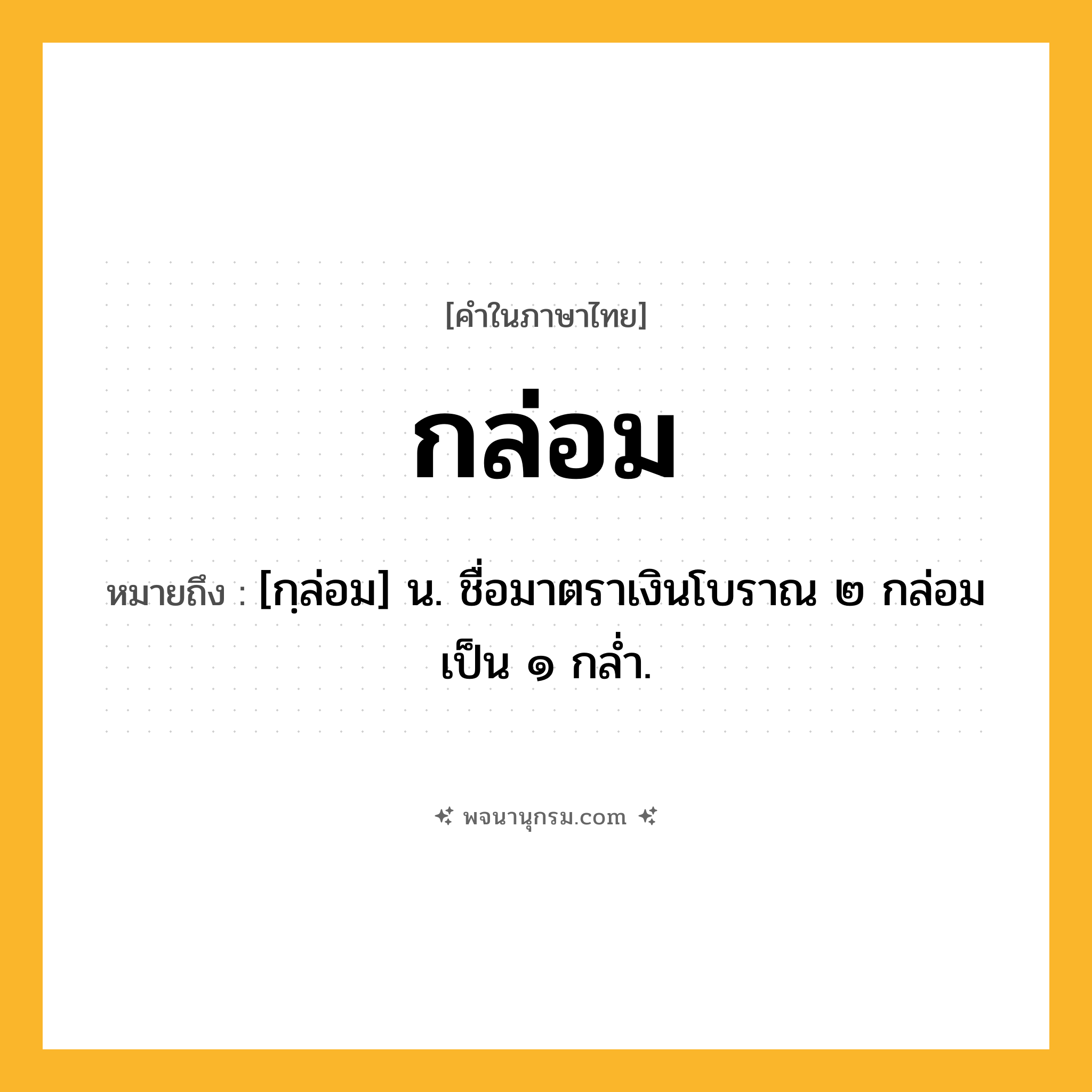 กล่อม ความหมาย หมายถึงอะไร?, คำในภาษาไทย กล่อม หมายถึง [กฺล่อม] น. ชื่อมาตราเงินโบราณ ๒ กล่อม เป็น ๑ กลํ่า.