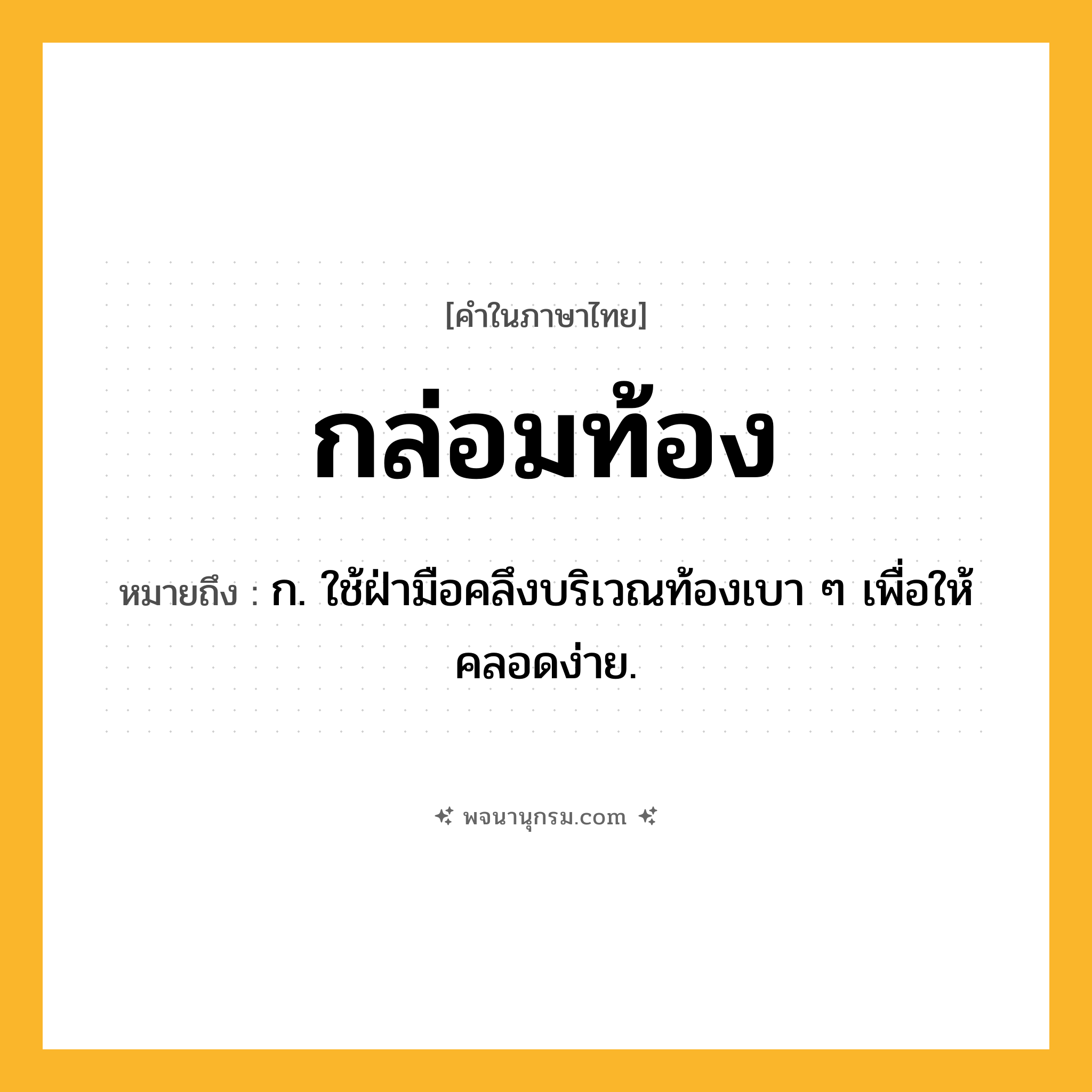 กล่อมท้อง ความหมาย หมายถึงอะไร?, คำในภาษาไทย กล่อมท้อง หมายถึง ก. ใช้ฝ่ามือคลึงบริเวณท้องเบา ๆ เพื่อให้คลอดง่าย.