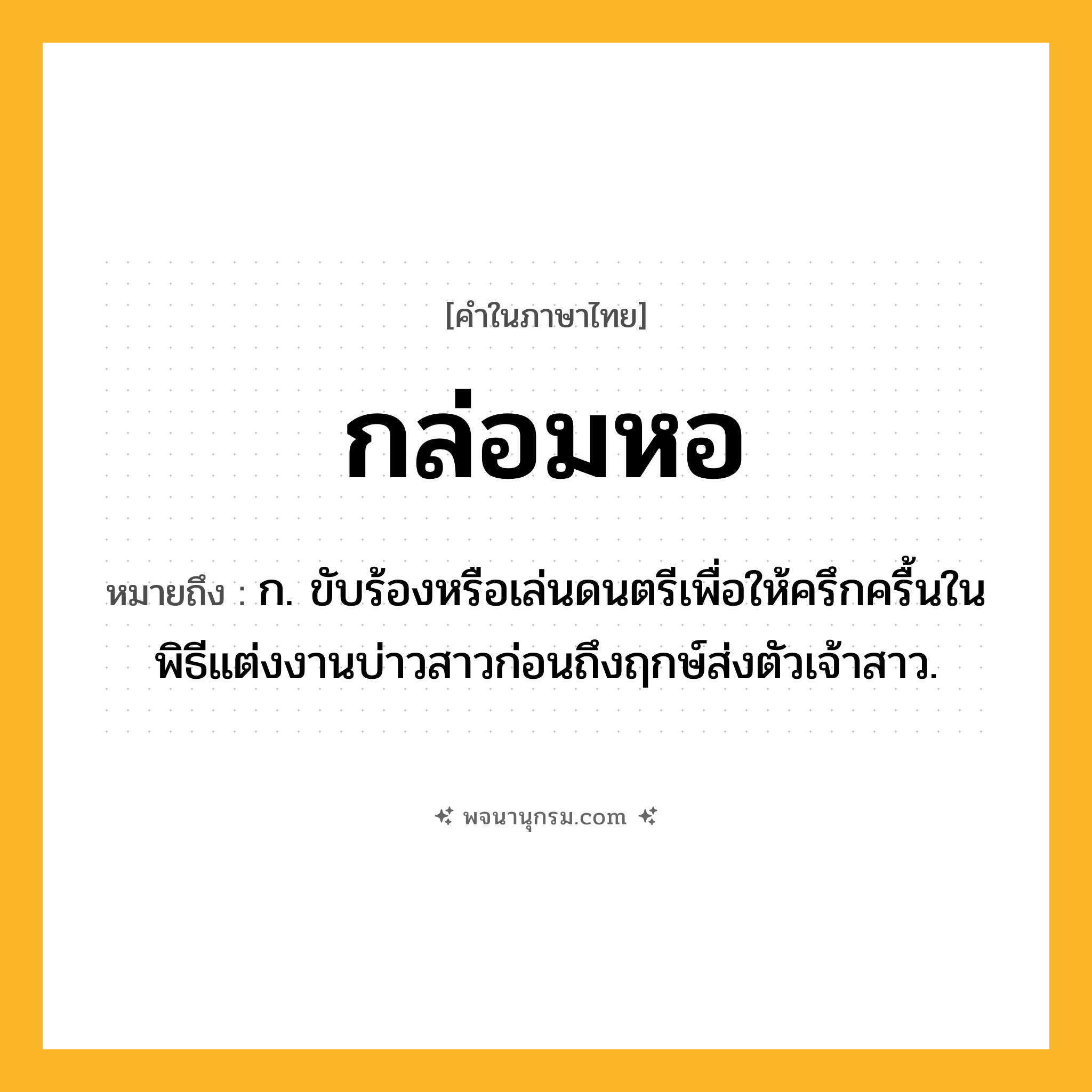 กล่อมหอ ความหมาย หมายถึงอะไร?, คำในภาษาไทย กล่อมหอ หมายถึง ก. ขับร้องหรือเล่นดนตรีเพื่อให้ครึกครื้นในพิธีแต่งงานบ่าวสาวก่อนถึงฤกษ์ส่งตัวเจ้าสาว.