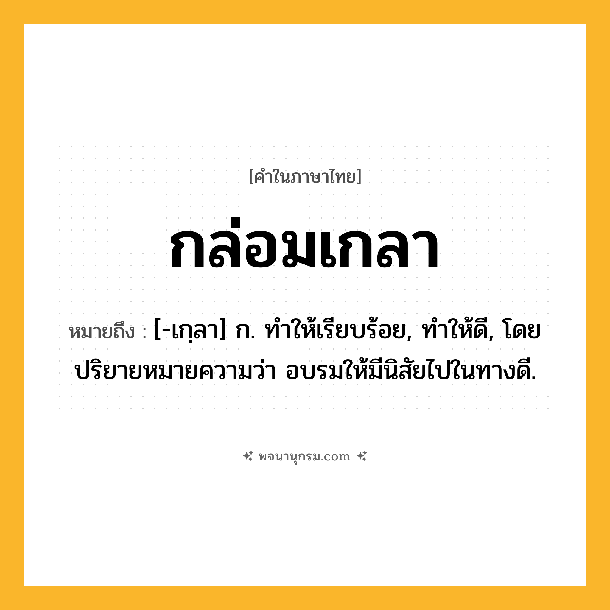 กล่อมเกลา ความหมาย หมายถึงอะไร?, คำในภาษาไทย กล่อมเกลา หมายถึง [-เกฺลา] ก. ทําให้เรียบร้อย, ทําให้ดี, โดยปริยายหมายความว่า อบรมให้มีนิสัยไปในทางดี.