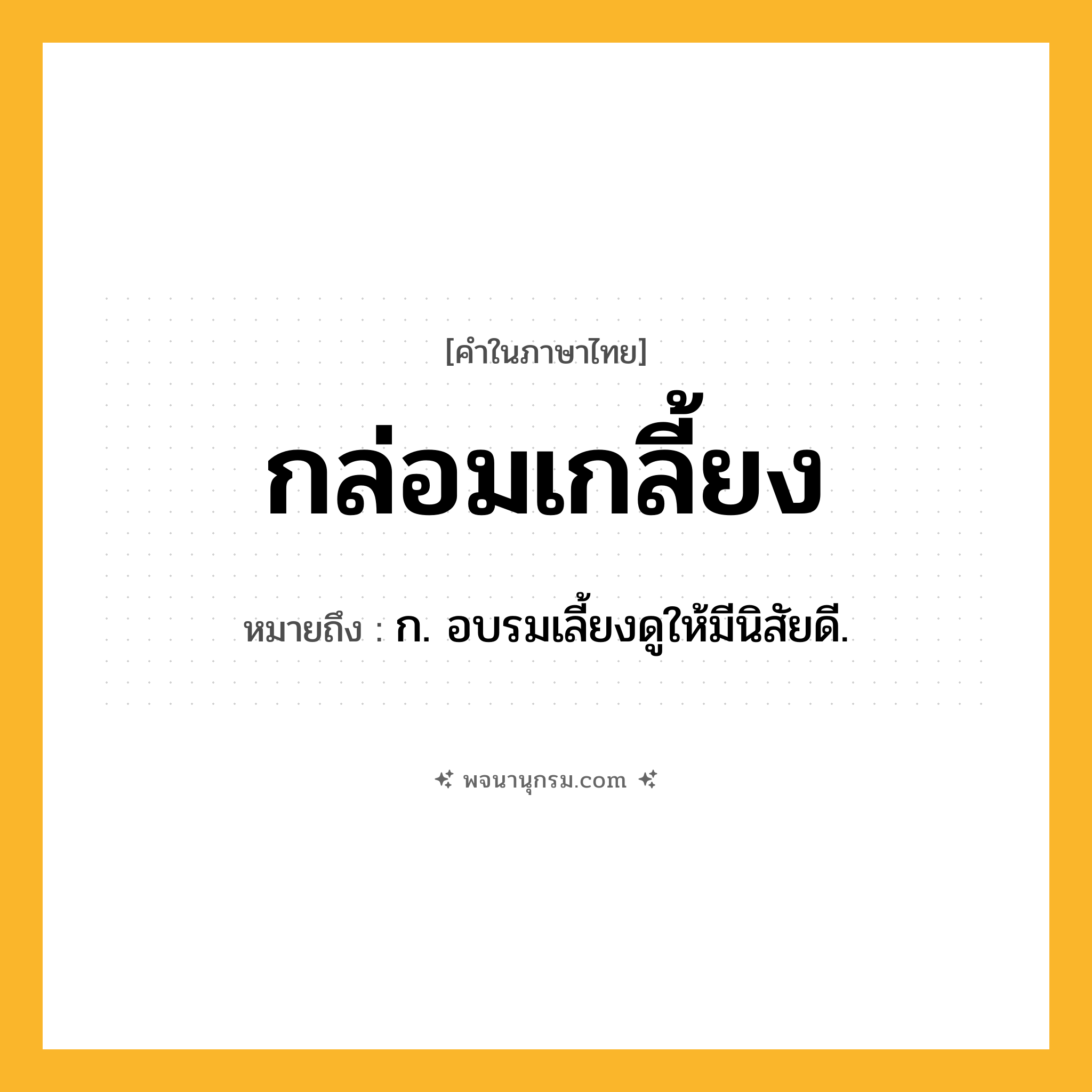 กล่อมเกลี้ยง ความหมาย หมายถึงอะไร?, คำในภาษาไทย กล่อมเกลี้ยง หมายถึง ก. อบรมเลี้ยงดูให้มีนิสัยดี.