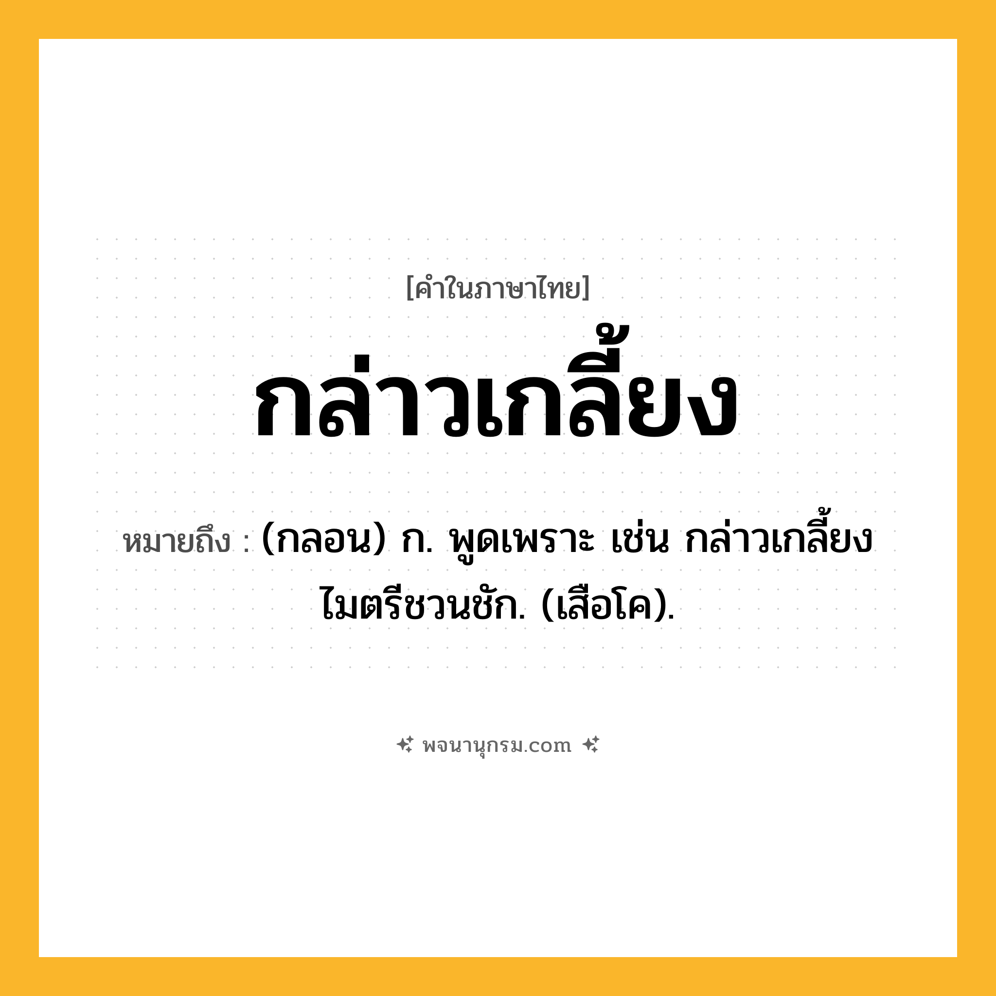 กล่าวเกลี้ยง ความหมาย หมายถึงอะไร?, คำในภาษาไทย กล่าวเกลี้ยง หมายถึง (กลอน) ก. พูดเพราะ เช่น กล่าวเกลี้ยงไมตรีชวนชัก. (เสือโค).