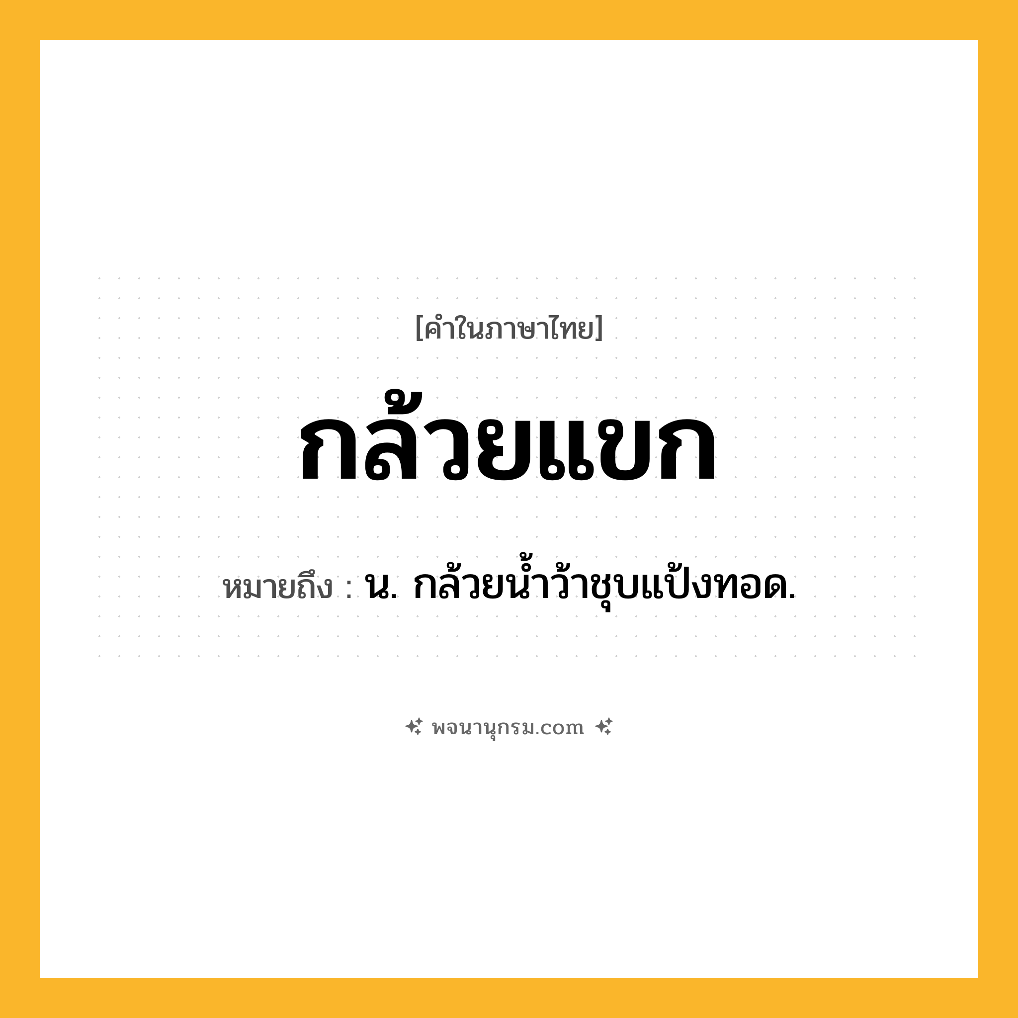 กล้วยแขก ความหมาย หมายถึงอะไร?, คำในภาษาไทย กล้วยแขก หมายถึง น. กล้วยนํ้าว้าชุบแป้งทอด.