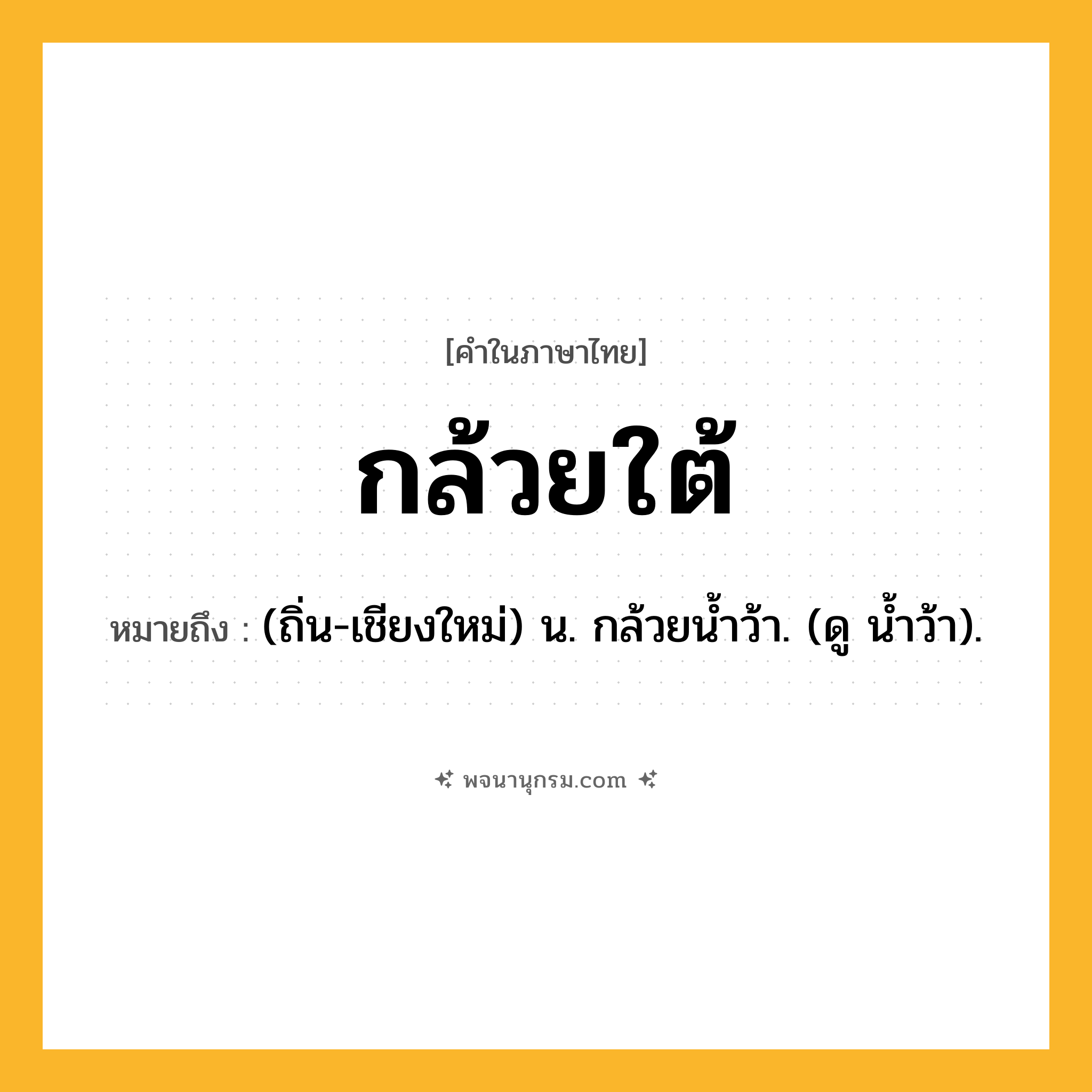 กล้วยใต้ ความหมาย หมายถึงอะไร?, คำในภาษาไทย กล้วยใต้ หมายถึง (ถิ่น-เชียงใหม่) น. กล้วยน้ำว้า. (ดู น้ำว้า).