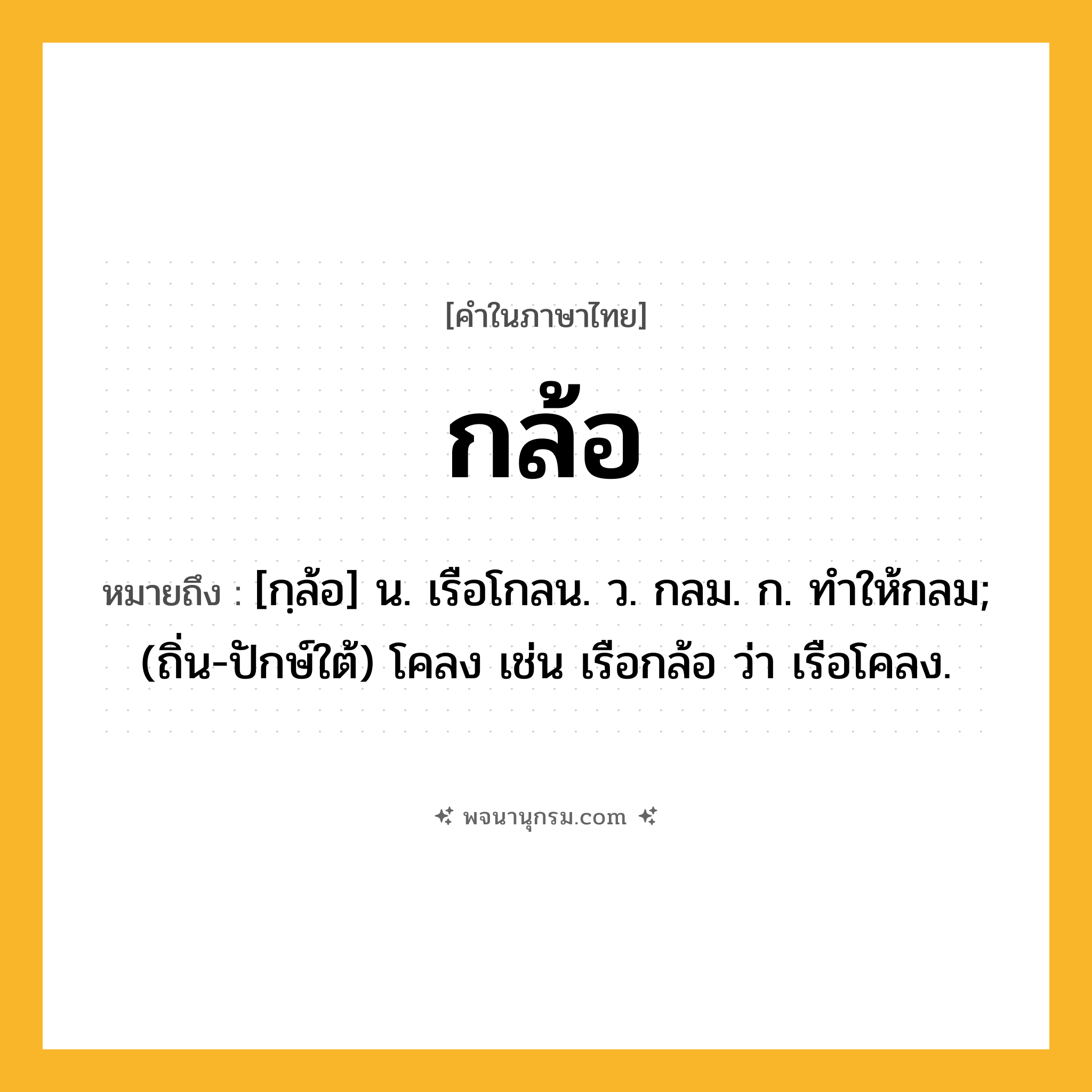 กล้อ ความหมาย หมายถึงอะไร?, คำในภาษาไทย กล้อ หมายถึง [กฺล้อ] น. เรือโกลน. ว. กลม. ก. ทําให้กลม; (ถิ่น-ปักษ์ใต้) โคลง เช่น เรือกล้อ ว่า เรือโคลง.