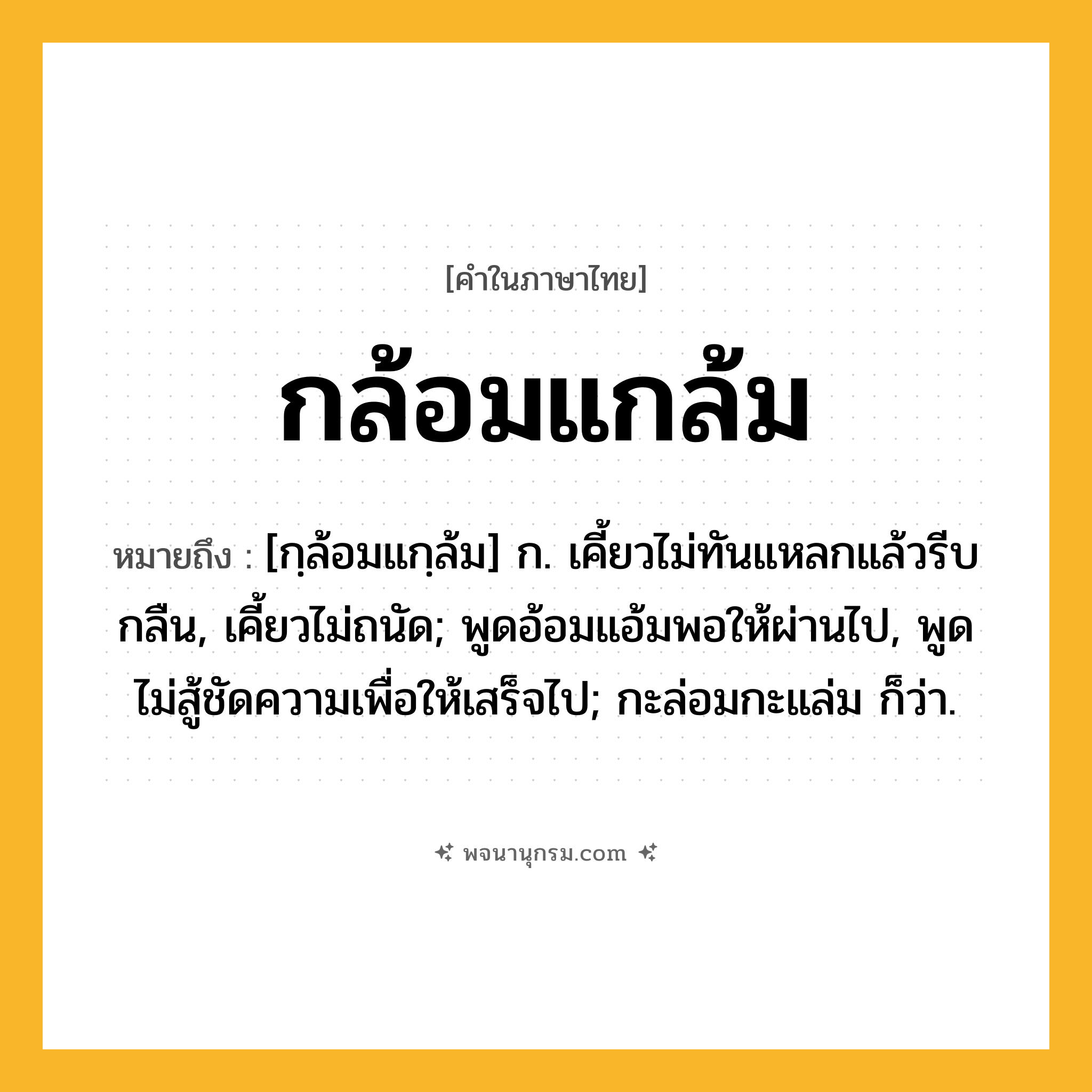กล้อมแกล้ม ความหมาย หมายถึงอะไร?, คำในภาษาไทย กล้อมแกล้ม หมายถึง [กฺล้อมแกฺล้ม] ก. เคี้ยวไม่ทันแหลกแล้วรีบกลืน, เคี้ยวไม่ถนัด; พูดอ้อมแอ้มพอให้ผ่านไป, พูดไม่สู้ชัดความเพื่อให้เสร็จไป; กะล่อมกะแล่ม ก็ว่า.