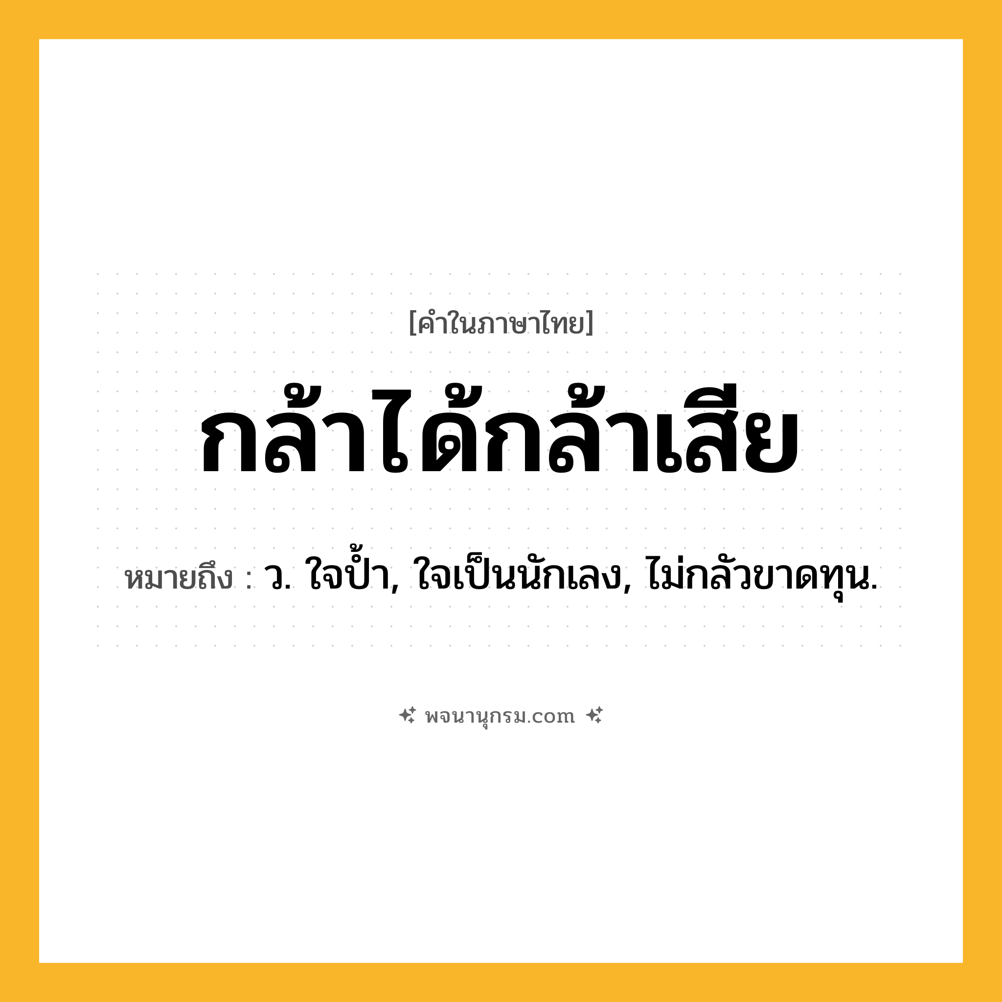 กล้าได้กล้าเสีย ความหมาย หมายถึงอะไร?, คำในภาษาไทย กล้าได้กล้าเสีย หมายถึง ว. ใจป้ำ, ใจเป็นนักเลง, ไม่กลัวขาดทุน.