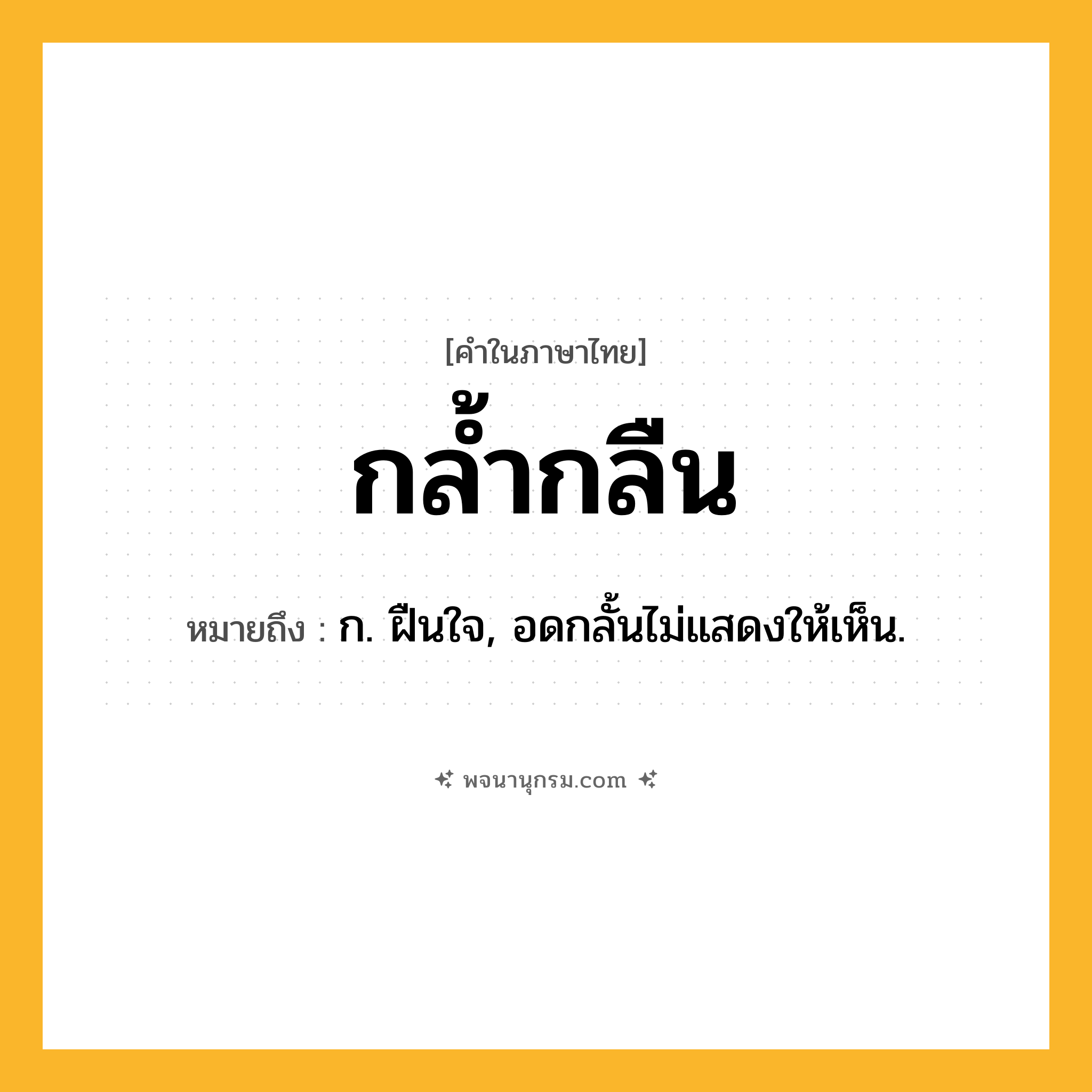 กล้ำกลืน ความหมาย หมายถึงอะไร?, คำในภาษาไทย กล้ำกลืน หมายถึง ก. ฝืนใจ, อดกลั้นไม่แสดงให้เห็น.