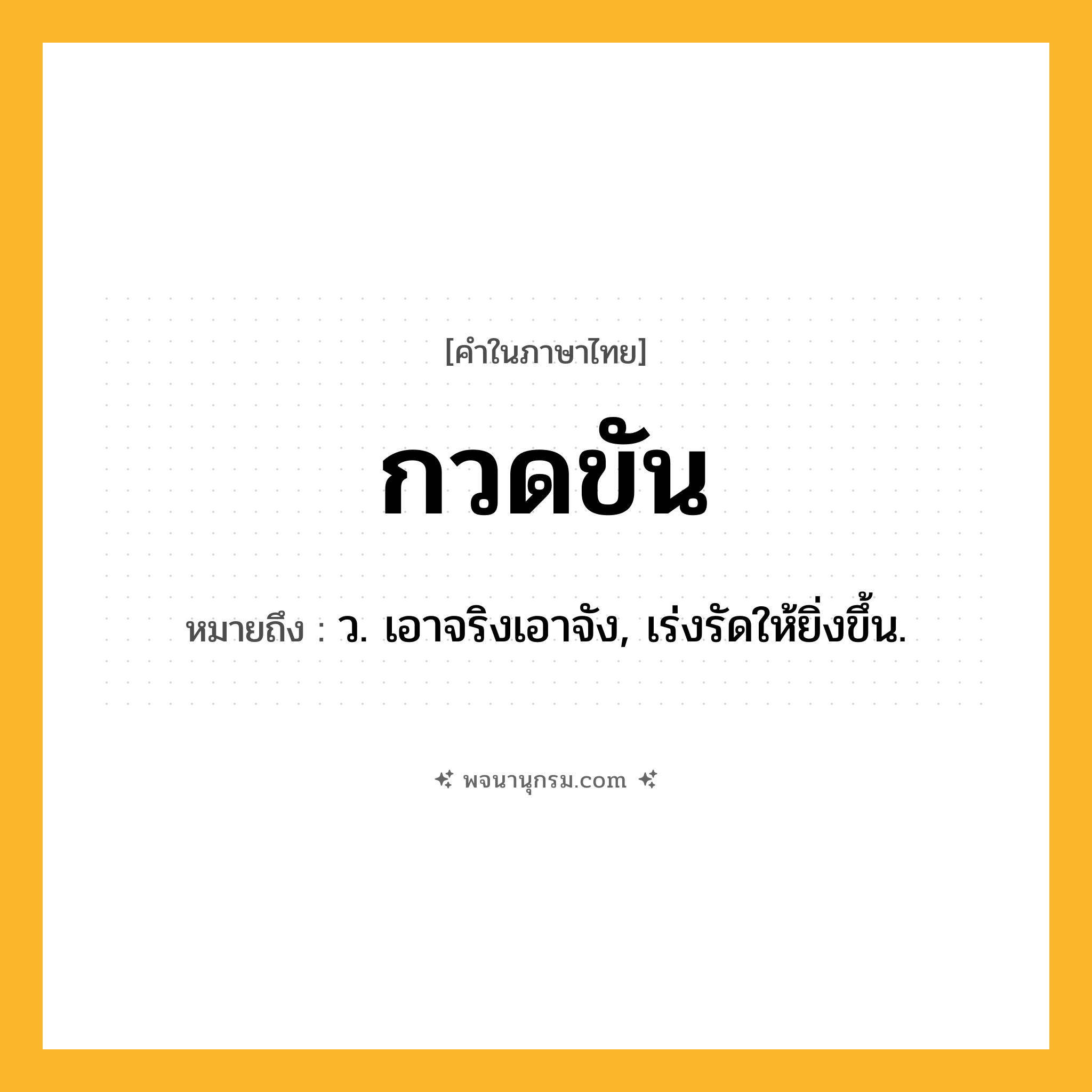 กวดขัน ความหมาย หมายถึงอะไร?, คำในภาษาไทย กวดขัน หมายถึง ว. เอาจริงเอาจัง, เร่งรัดให้ยิ่งขึ้น.