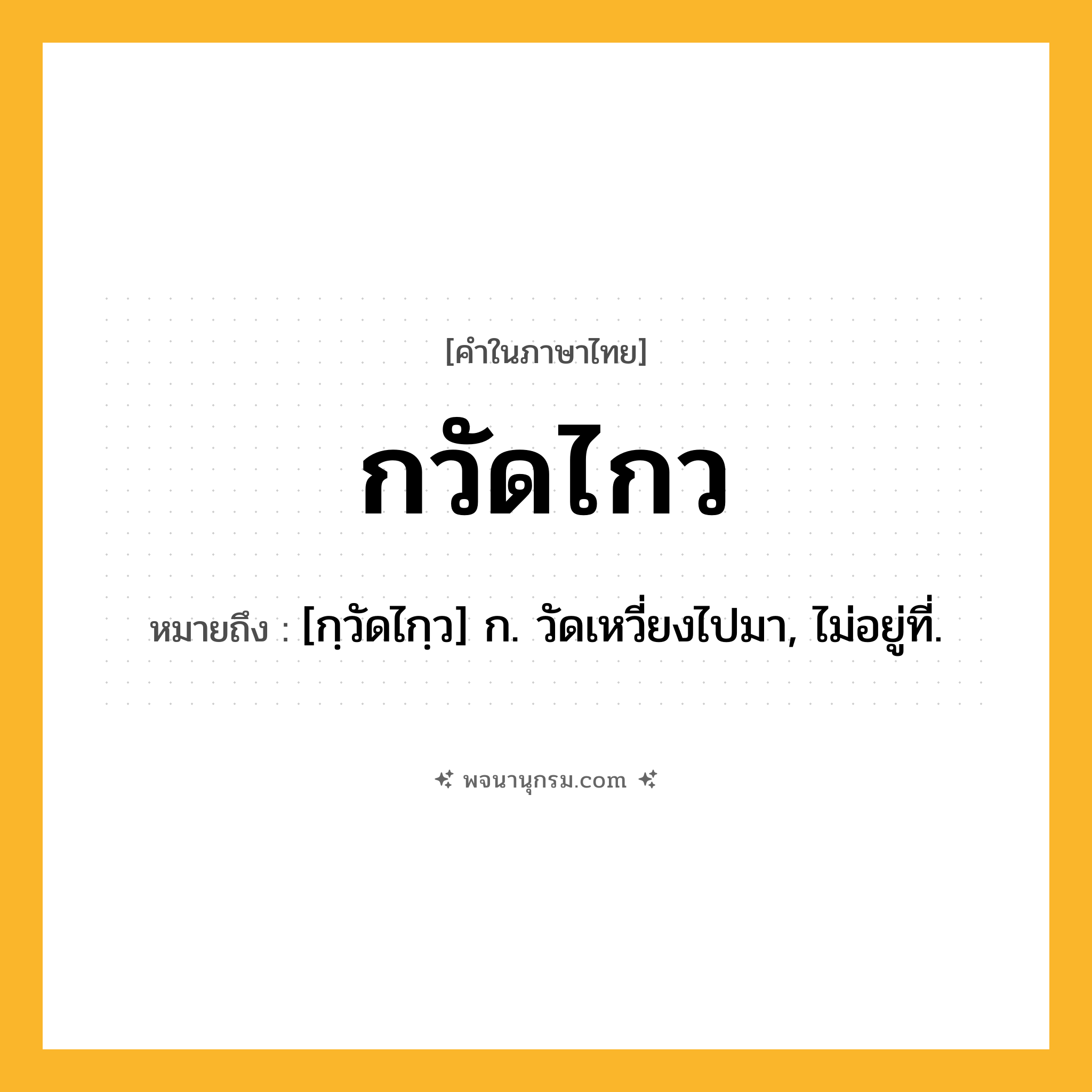 กวัดไกว ความหมาย หมายถึงอะไร?, คำในภาษาไทย กวัดไกว หมายถึง [กฺวัดไกฺว] ก. วัดเหวี่ยงไปมา, ไม่อยู่ที่.