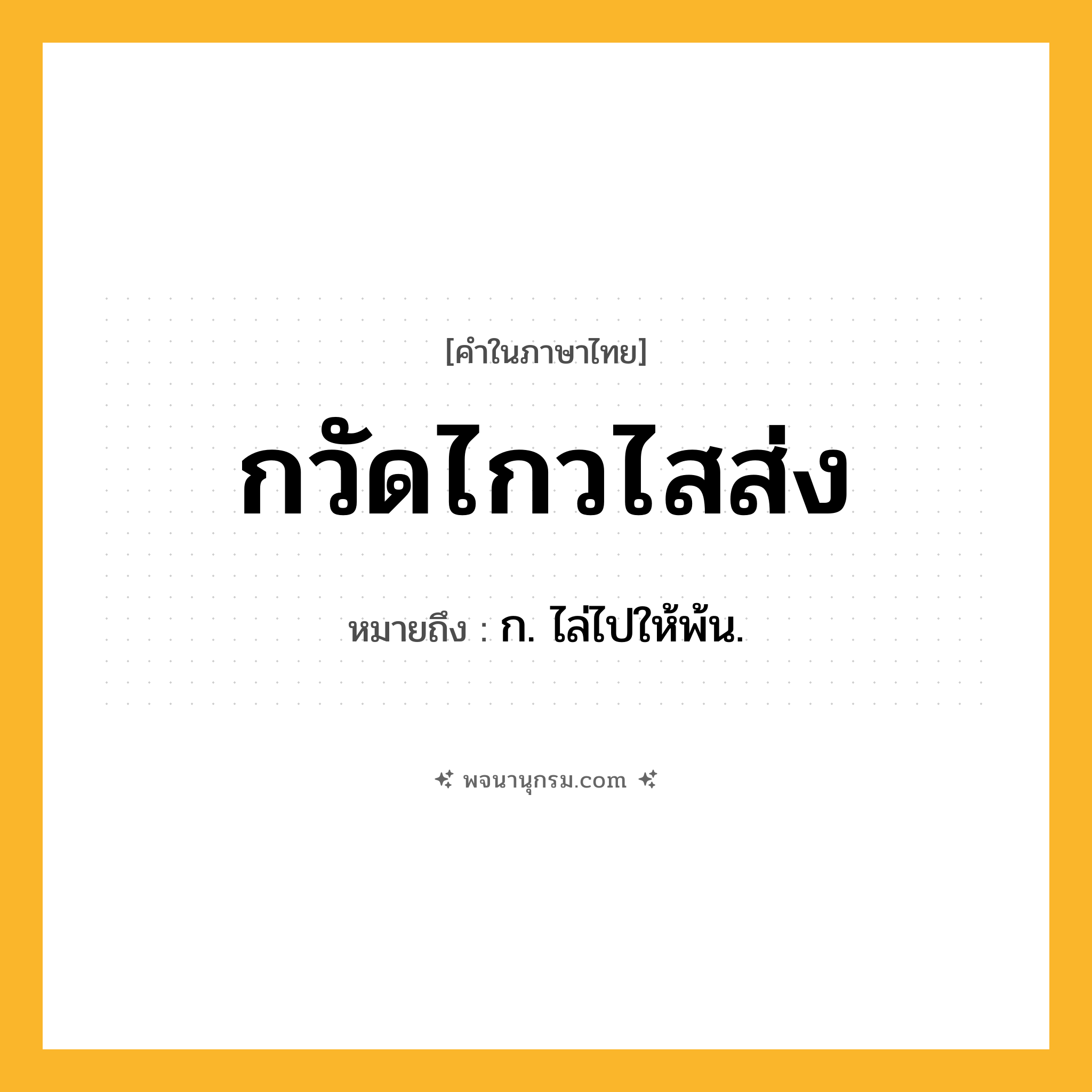 กวัดไกวไสส่ง ความหมาย หมายถึงอะไร?, คำในภาษาไทย กวัดไกวไสส่ง หมายถึง ก. ไล่ไปให้พ้น.