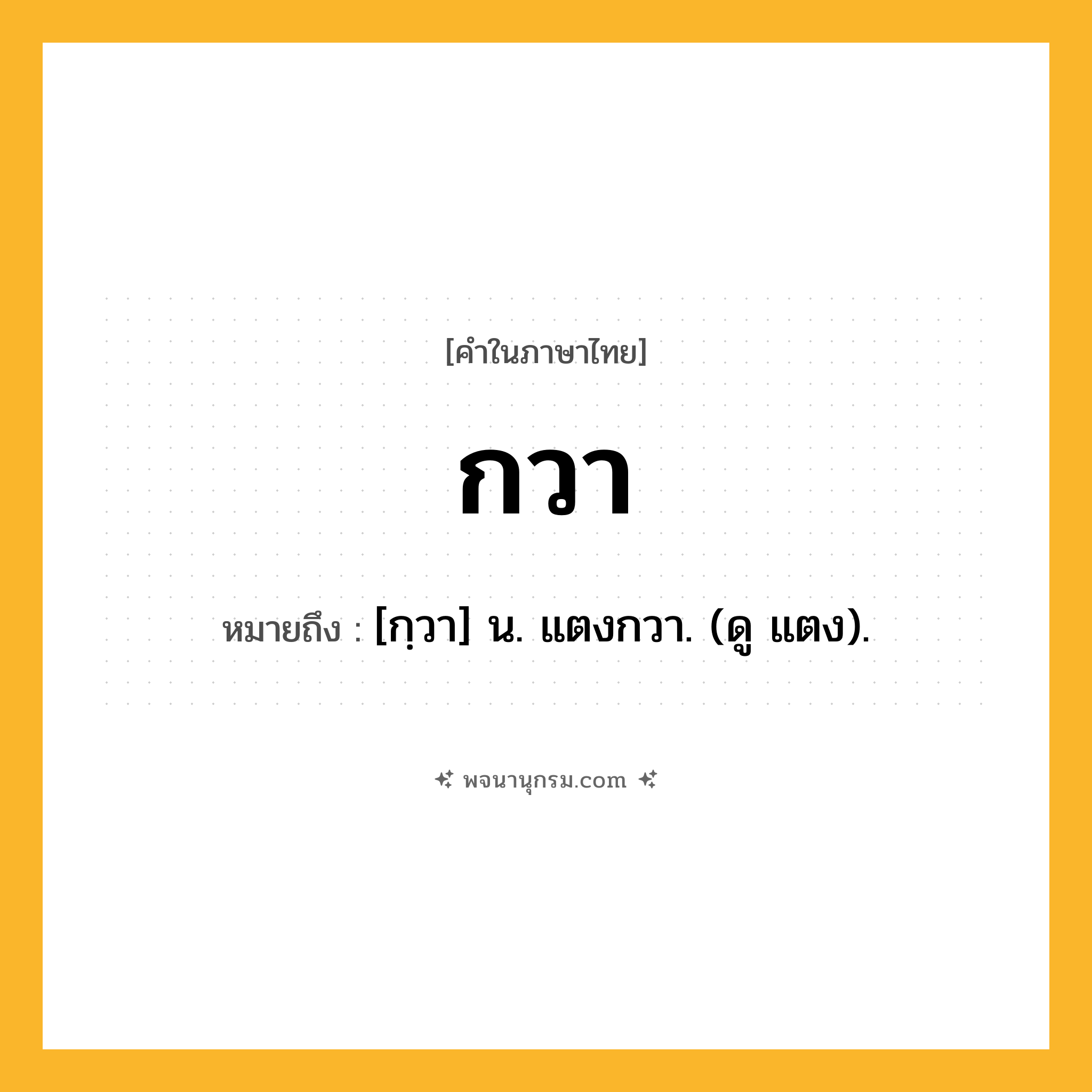 กวา ความหมาย หมายถึงอะไร?, คำในภาษาไทย กวา หมายถึง [กฺวา] น. แตงกวา. (ดู แตง).
