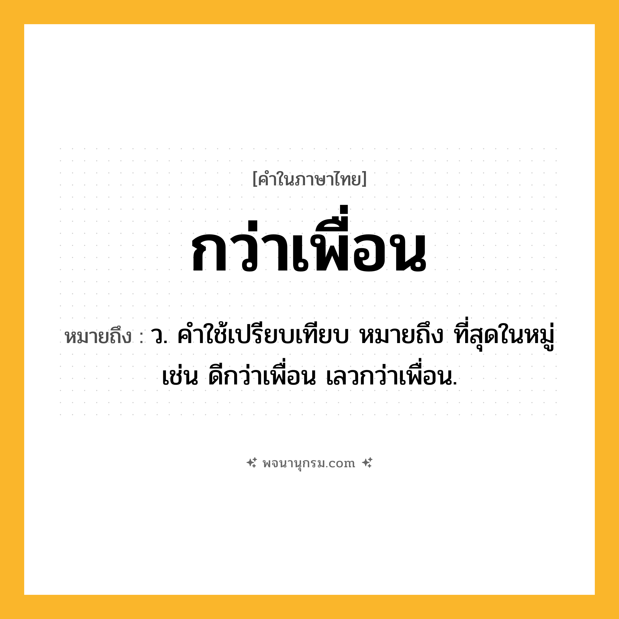 กว่าเพื่อน ความหมาย หมายถึงอะไร?, คำในภาษาไทย กว่าเพื่อน หมายถึง ว. คําใช้เปรียบเทียบ หมายถึง ที่สุดในหมู่ เช่น ดีกว่าเพื่อน เลวกว่าเพื่อน.