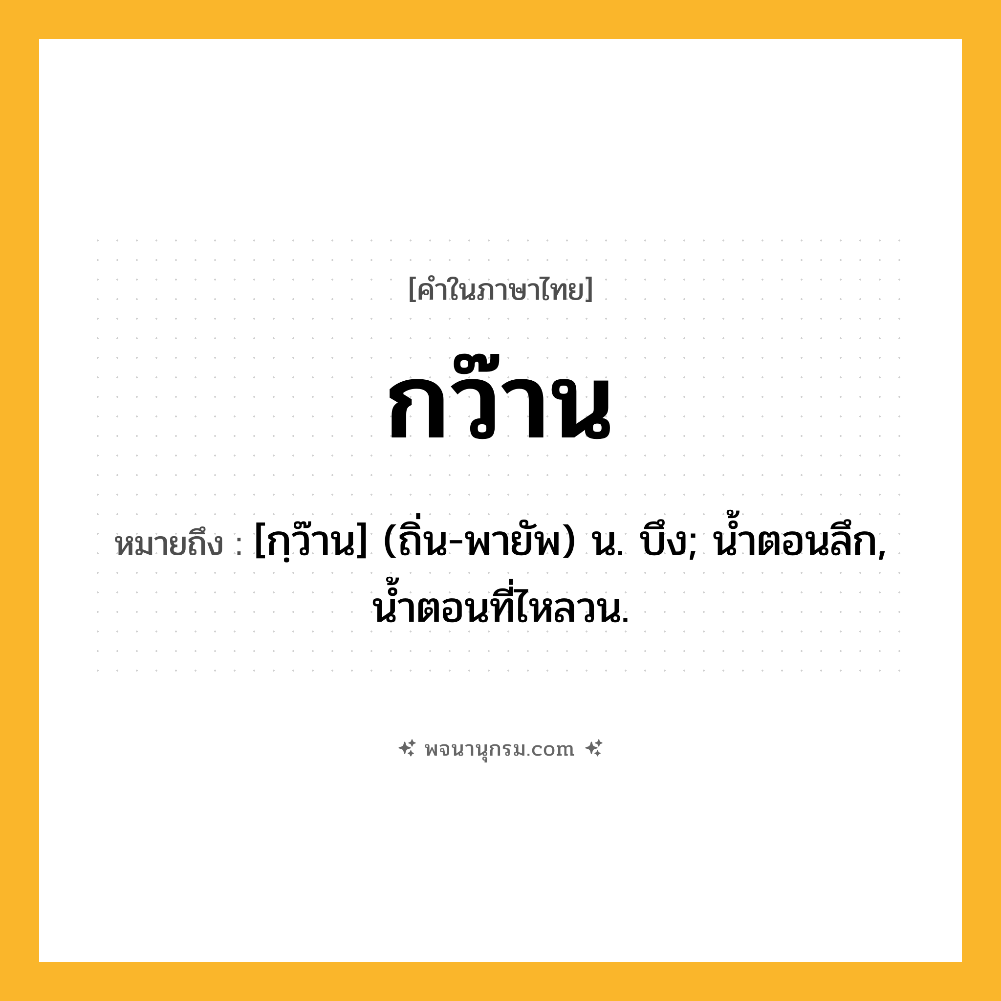 กว๊าน ความหมาย หมายถึงอะไร?, คำในภาษาไทย กว๊าน หมายถึง [กฺว๊าน] (ถิ่น-พายัพ) น. บึง; นํ้าตอนลึก, นํ้าตอนที่ไหลวน.
