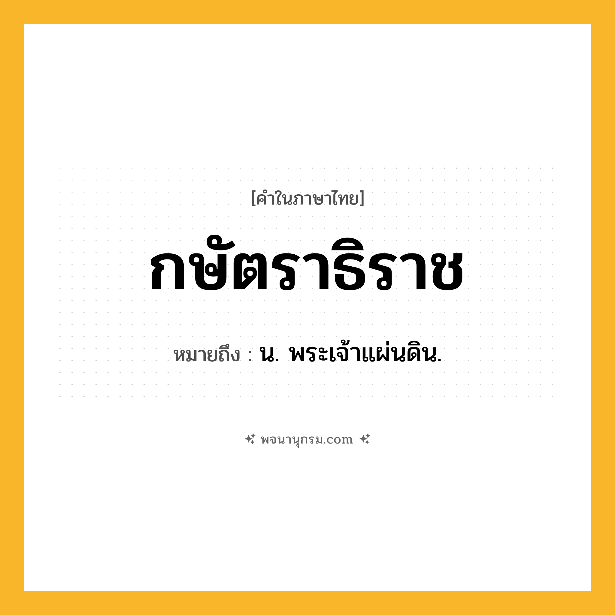 กษัตราธิราช ความหมาย หมายถึงอะไร?, คำในภาษาไทย กษัตราธิราช หมายถึง น. พระเจ้าแผ่นดิน.
