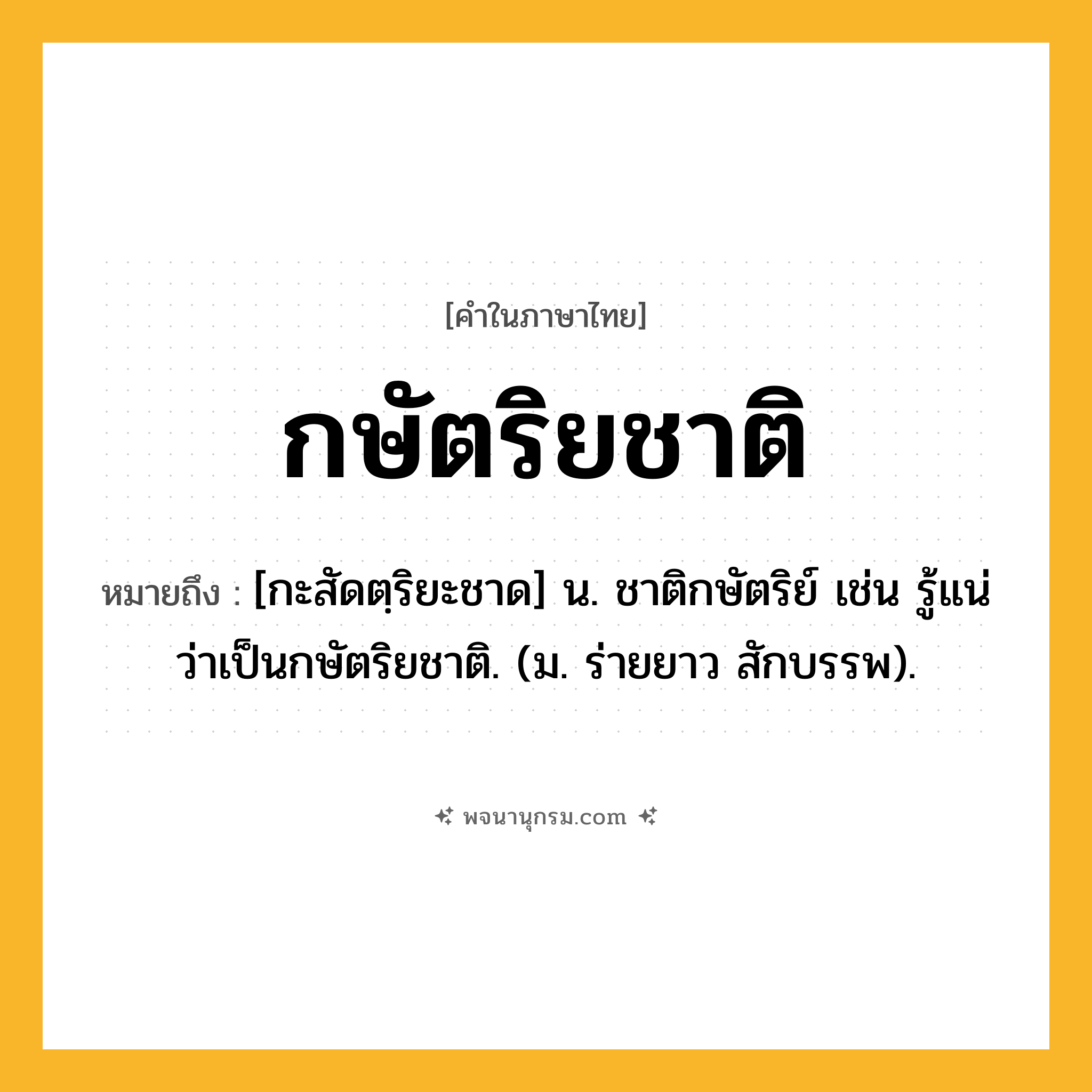 กษัตริยชาติ ความหมาย หมายถึงอะไร?, คำในภาษาไทย กษัตริยชาติ หมายถึง [กะสัดตฺริยะชาด] น. ชาติกษัตริย์ เช่น รู้แน่ว่าเป็นกษัตริยชาติ. (ม. ร่ายยาว สักบรรพ).
