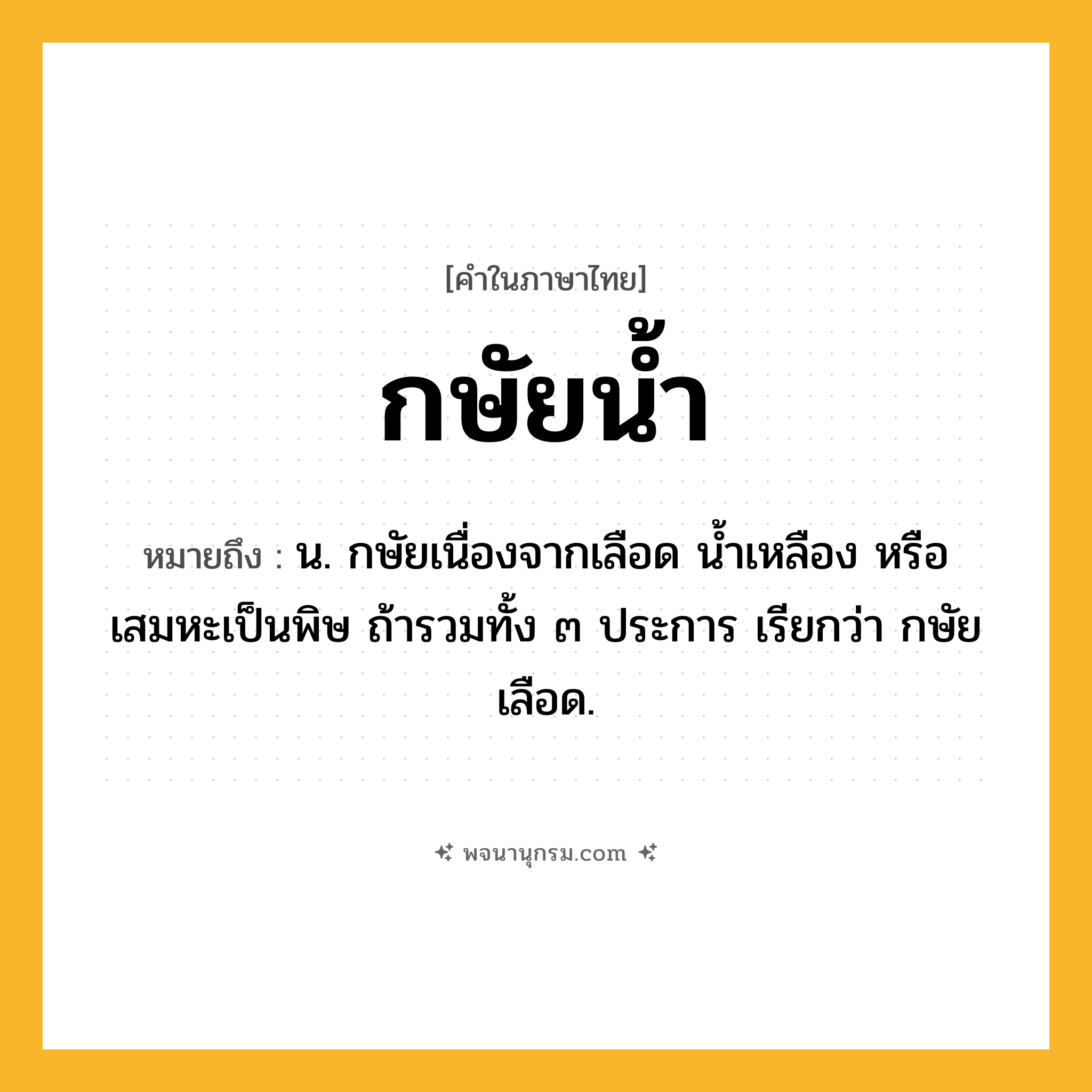 กษัยน้ำ ความหมาย หมายถึงอะไร?, คำในภาษาไทย กษัยน้ำ หมายถึง น. กษัยเนื่องจากเลือด นํ้าเหลือง หรือ เสมหะเป็นพิษ ถ้ารวมทั้ง ๓ ประการ เรียกว่า กษัยเลือด.