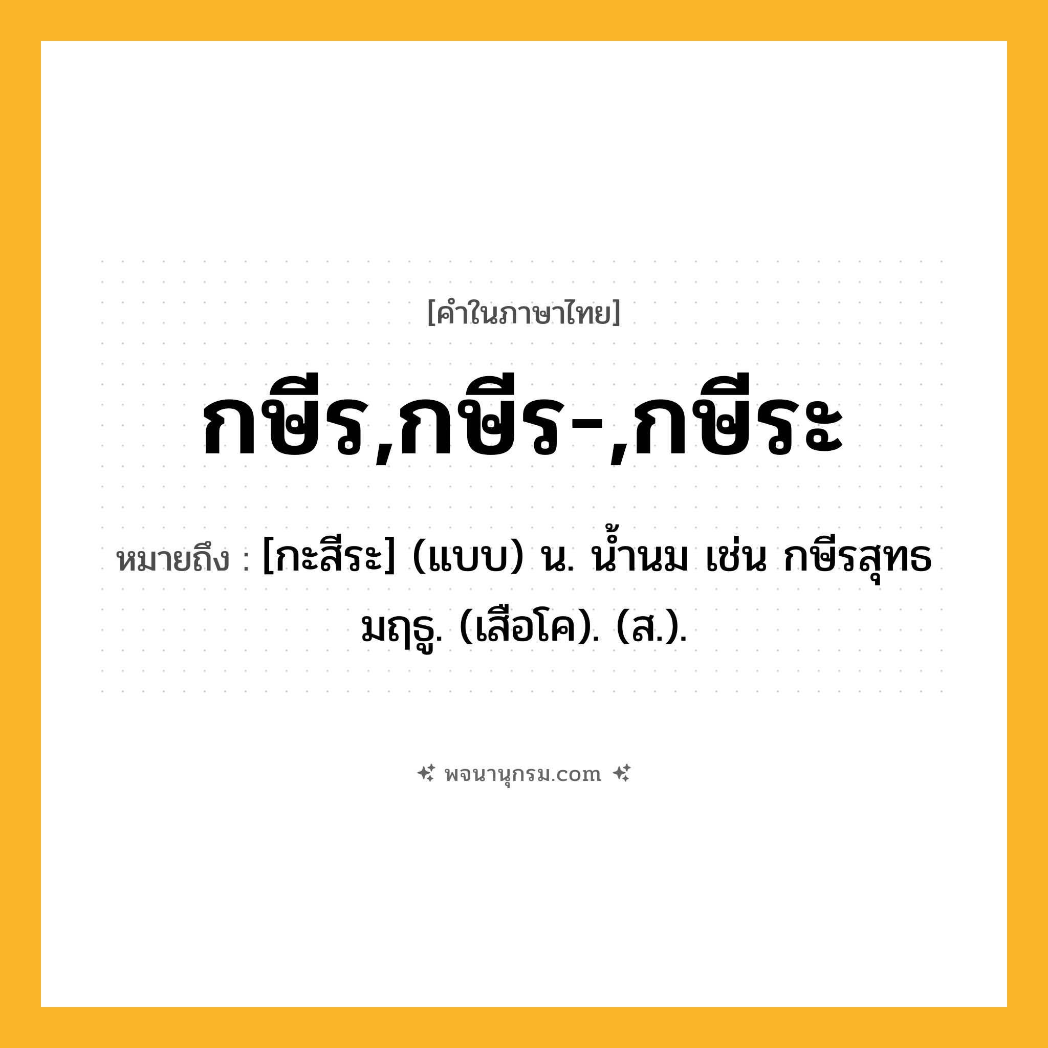กษีร,กษีร-,กษีระ ความหมาย หมายถึงอะไร?, คำในภาษาไทย กษีร,กษีร-,กษีระ หมายถึง [กะสีระ] (แบบ) น. นํ้านม เช่น กษีรสุทธมฤธู. (เสือโค). (ส.).