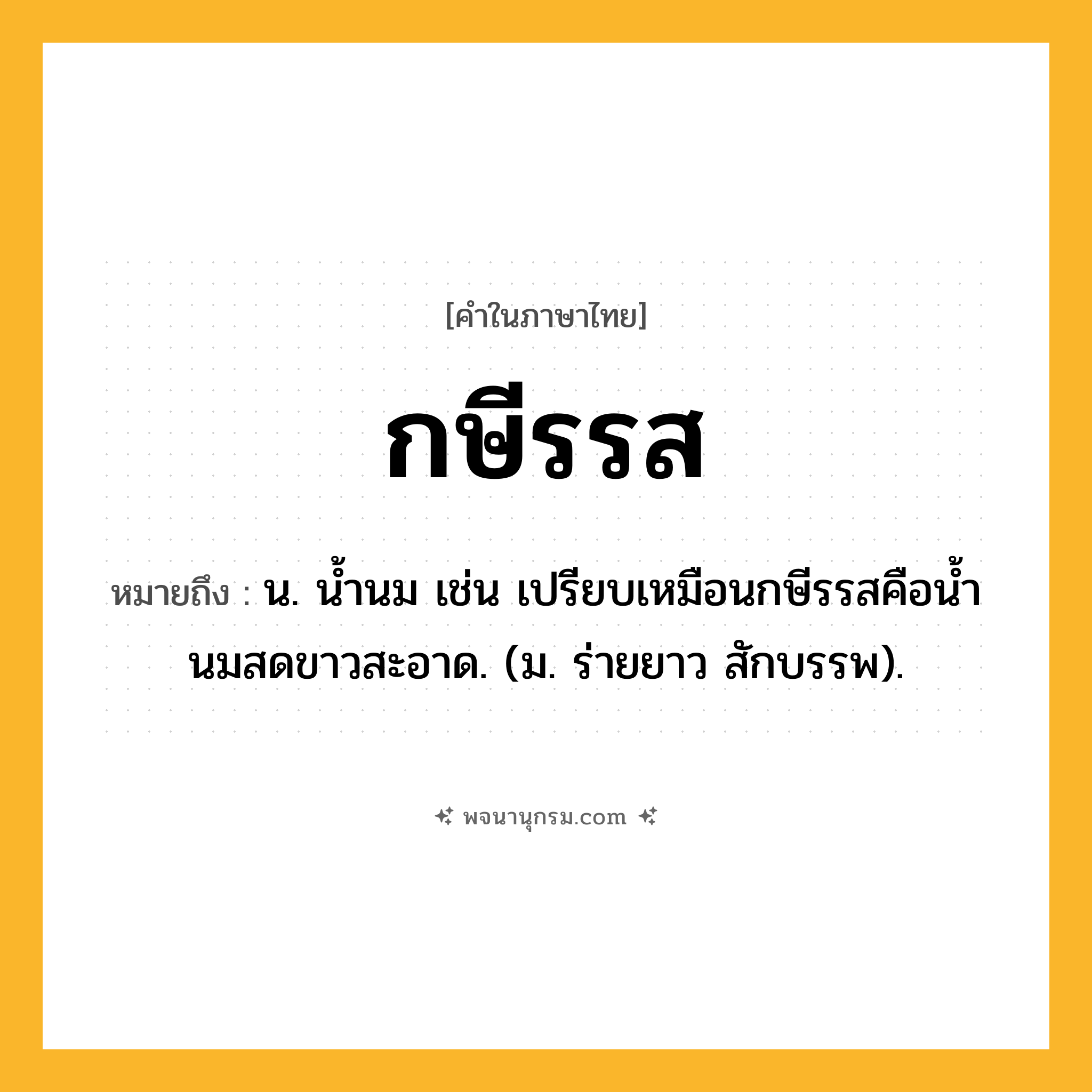 กษีรรส ความหมาย หมายถึงอะไร?, คำในภาษาไทย กษีรรส หมายถึง น. นํ้านม เช่น เปรียบเหมือนกษีรรสคือนํ้านมสดขาวสะอาด. (ม. ร่ายยาว สักบรรพ).
