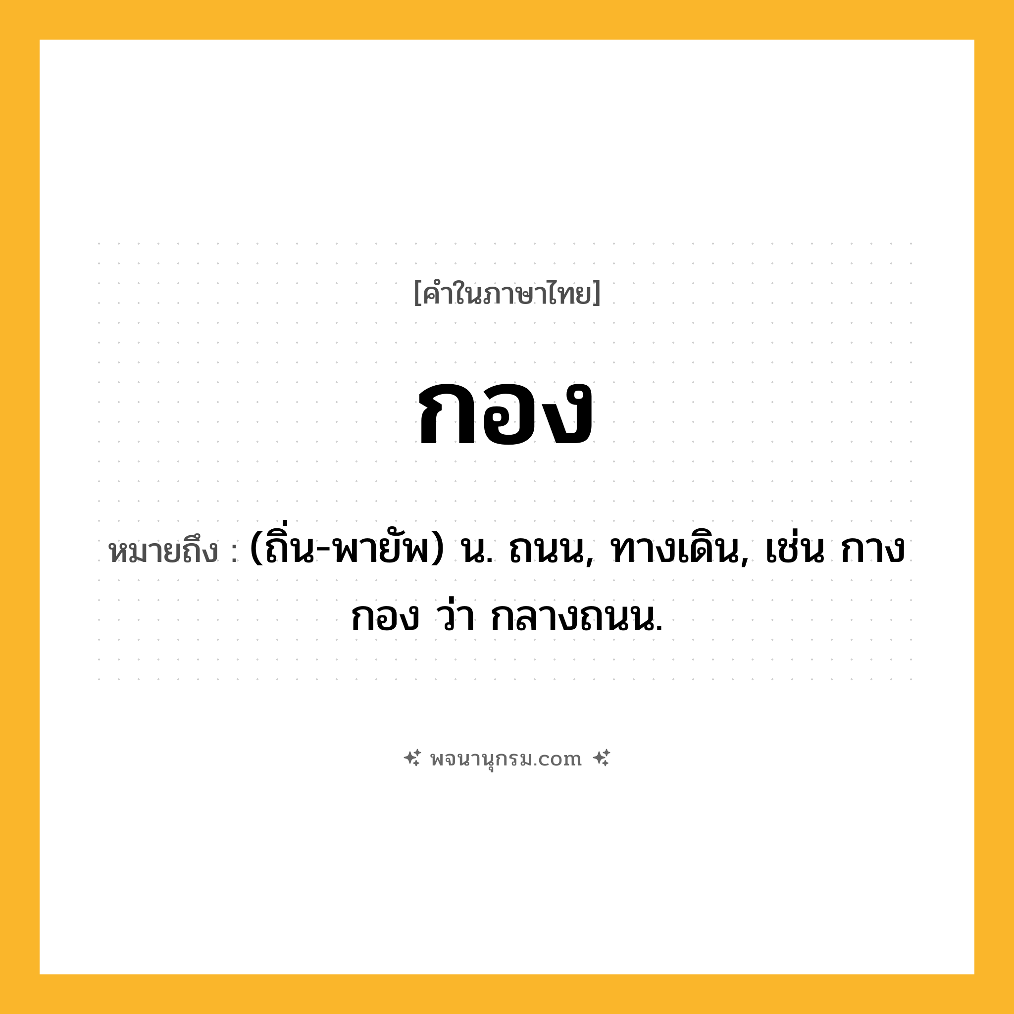 กอง ความหมาย หมายถึงอะไร?, คำในภาษาไทย กอง หมายถึง (ถิ่น-พายัพ) น. ถนน, ทางเดิน, เช่น กางกอง ว่า กลางถนน.