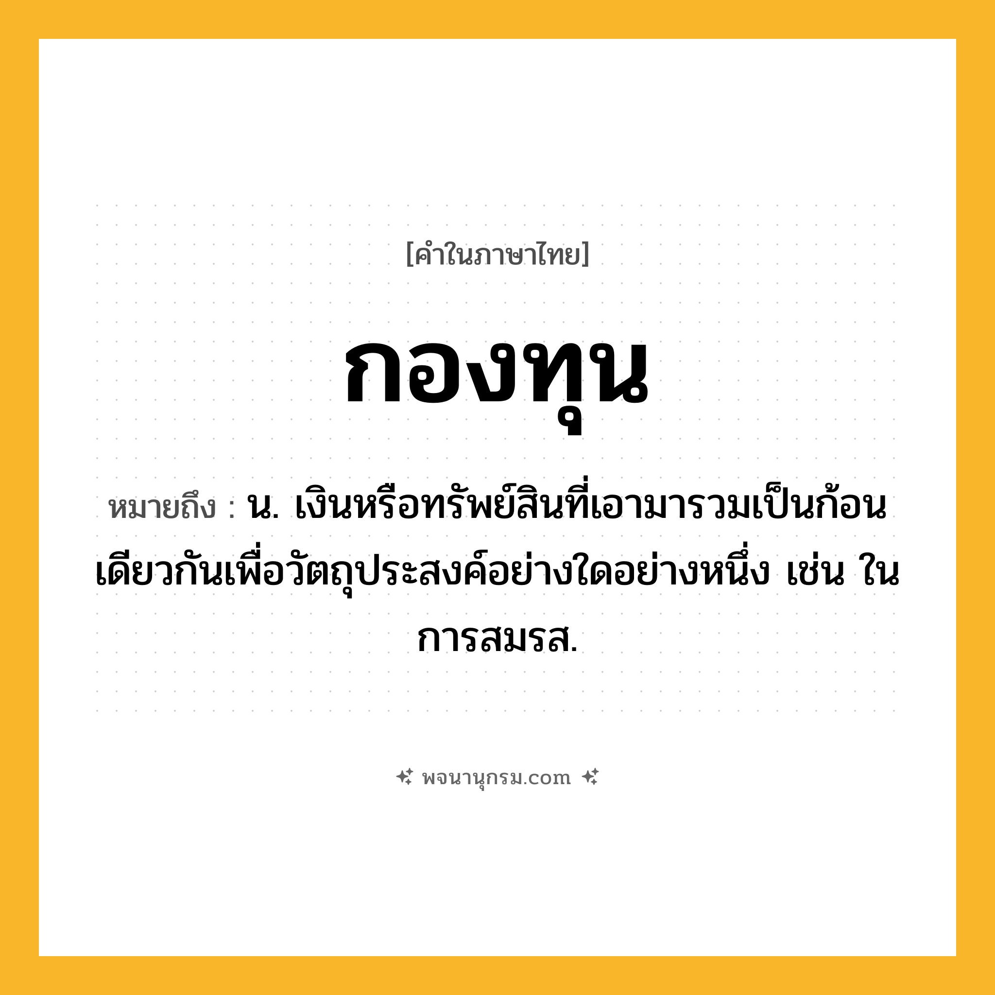 กองทุน ความหมาย หมายถึงอะไร?, คำในภาษาไทย กองทุน หมายถึง น. เงินหรือทรัพย์สินที่เอามารวมเป็นก้อนเดียวกันเพื่อวัตถุประสงค์อย่างใดอย่างหนึ่ง เช่น ในการสมรส.