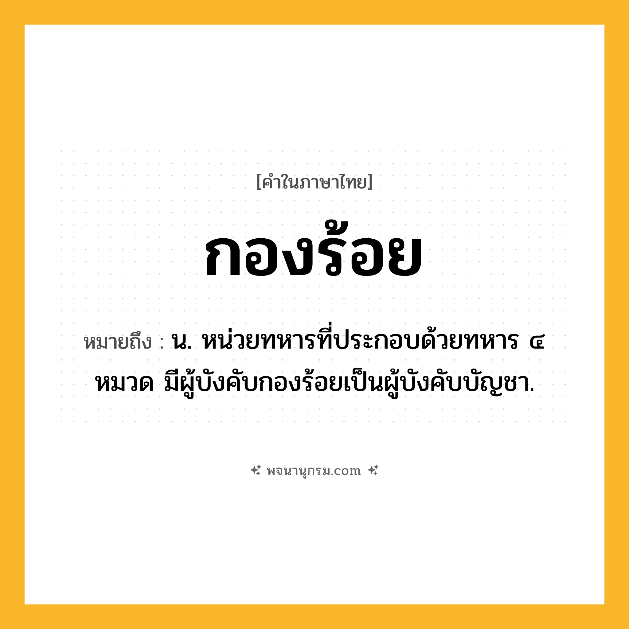 กองร้อย ความหมาย หมายถึงอะไร?, คำในภาษาไทย กองร้อย หมายถึง น. หน่วยทหารที่ประกอบด้วยทหาร ๔ หมวด มีผู้บังคับกองร้อยเป็นผู้บังคับบัญชา.