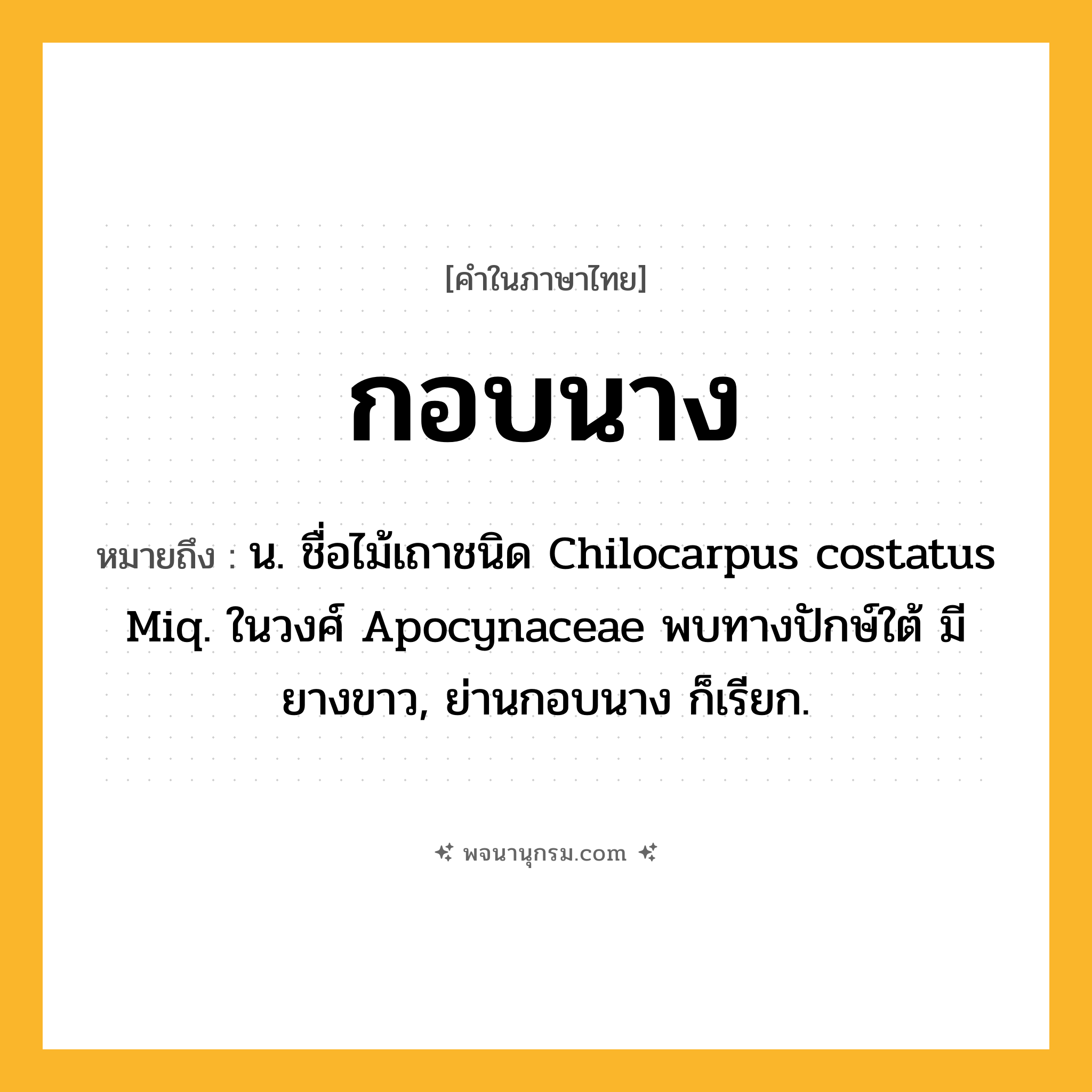 กอบนาง ความหมาย หมายถึงอะไร?, คำในภาษาไทย กอบนาง หมายถึง น. ชื่อไม้เถาชนิด Chilocarpus costatus Miq. ในวงศ์ Apocynaceae พบทางปักษ์ใต้ มียางขาว, ย่านกอบนาง ก็เรียก.