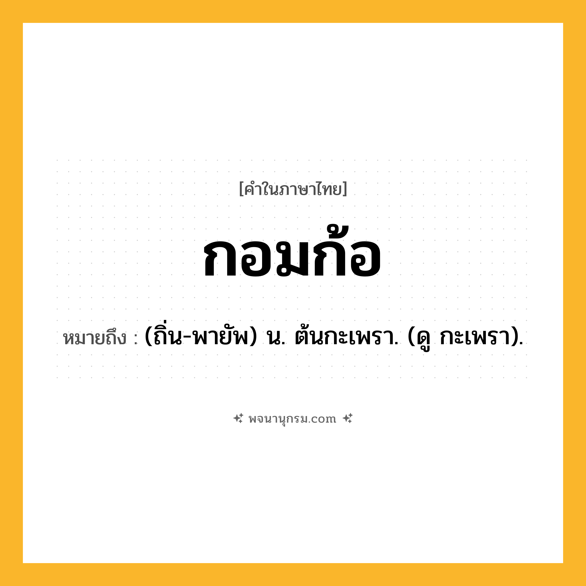 กอมก้อ ความหมาย หมายถึงอะไร?, คำในภาษาไทย กอมก้อ หมายถึง (ถิ่น-พายัพ) น. ต้นกะเพรา. (ดู กะเพรา).